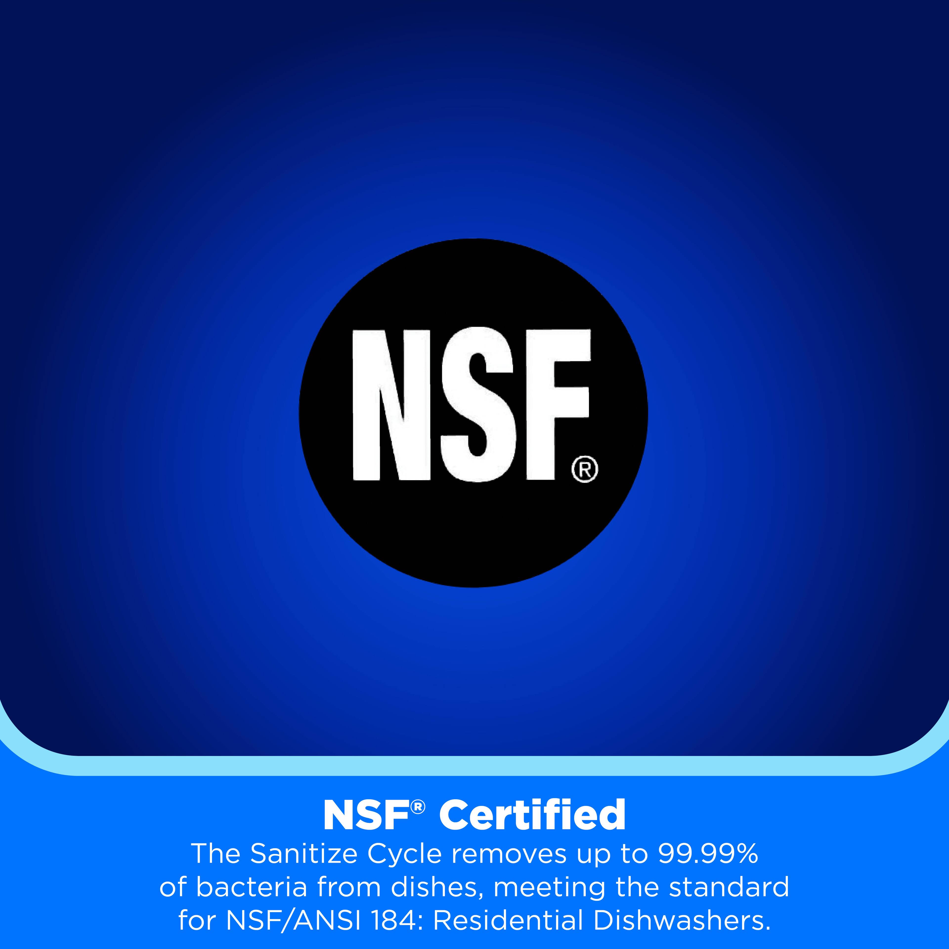 NSF Certified  
The Sanitize Cycle removes up to 99.99% of bacteria from dishes, meeting the standard for NSF/ANSI 184: Residential Dishwashers.