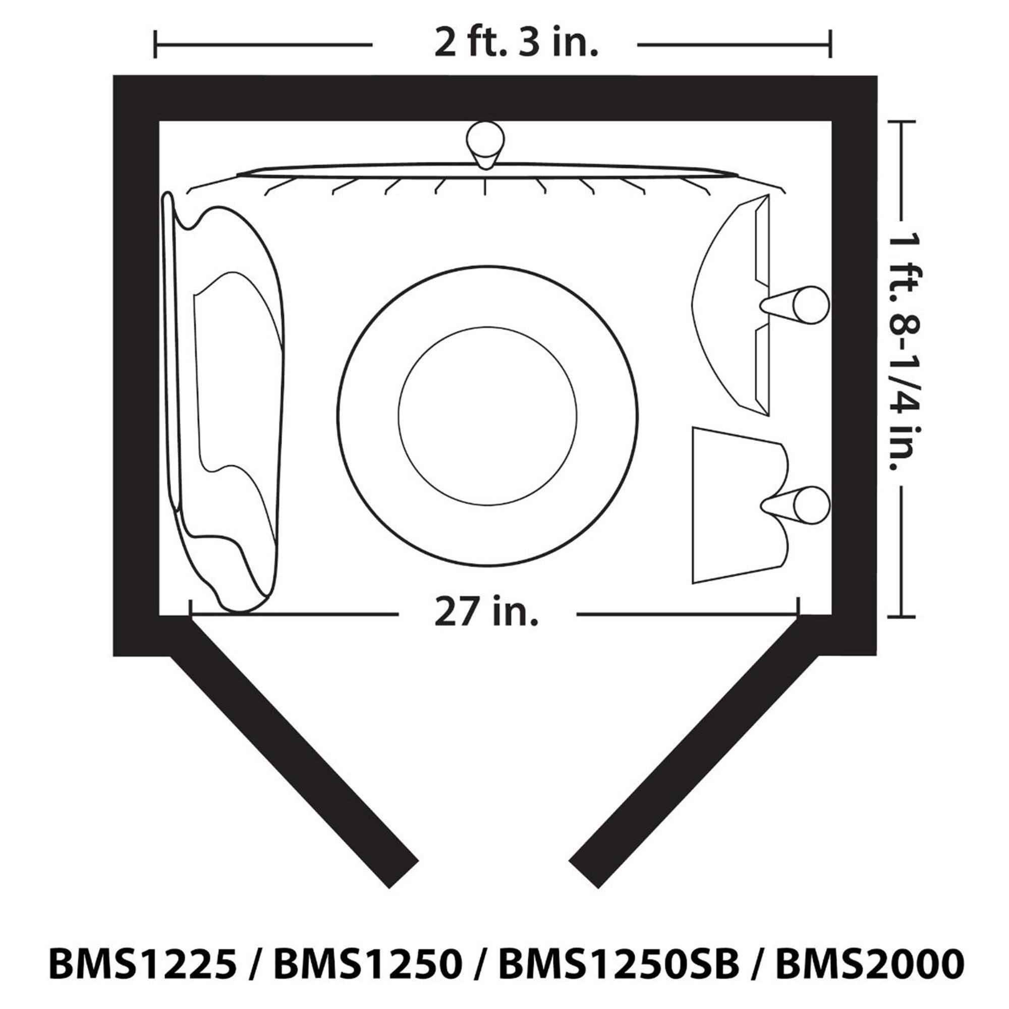 2 ft. 3 in.  
1 ft. 8-1/4 in.  
27 in.  

BMS1225 / BMS1250 / BMS1250SB / BMS2000