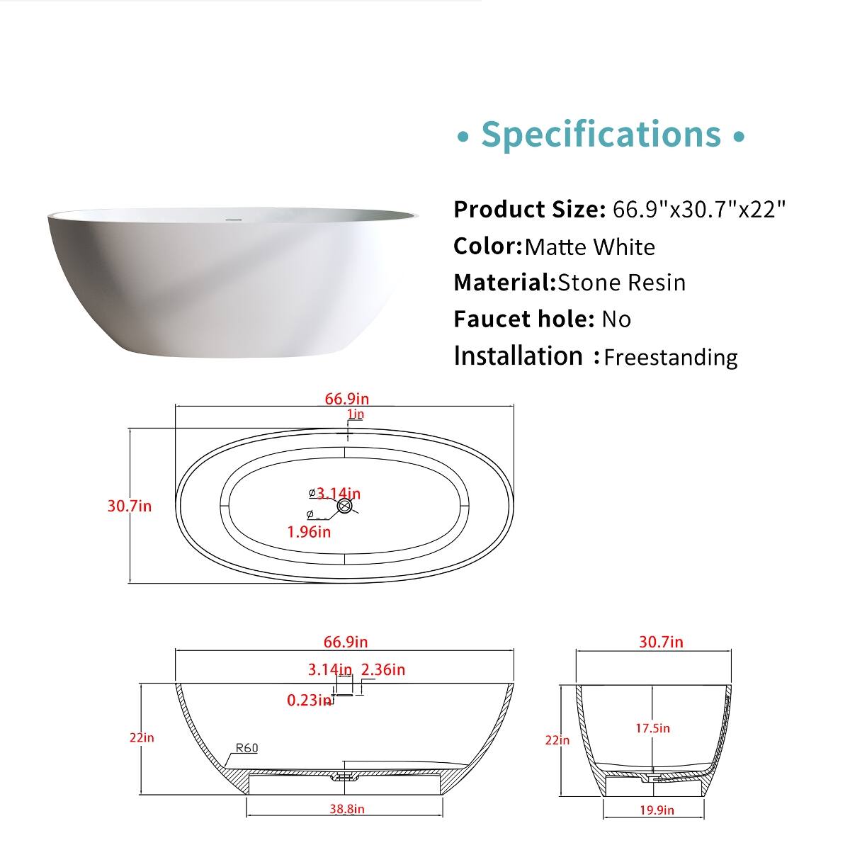 Specifications
Product Size: 66.9"x30.7"x22"  
Color: Matte White  
Material: Stone Resin  
Faucet hole: No  
Installation: Freestanding  

66.9in  
30.7in  
3.14in  
1.96in  
66.9in  
30.7in  
3.14in  
2.36in  
0.23in  
22in  
R60  
22in  
17.5in  
38.8in  
19.9in