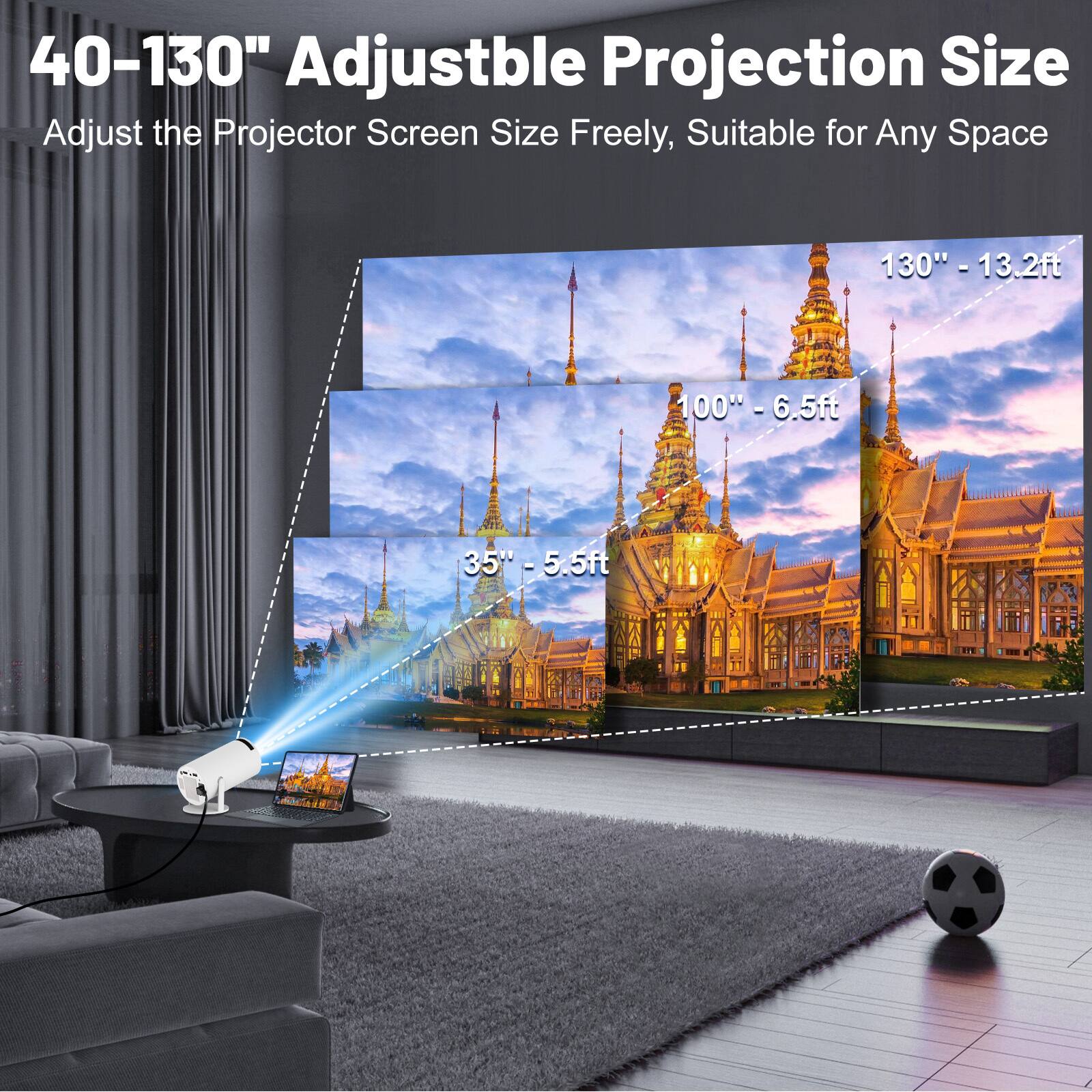 40-130" Adjustable Projection Size  
Adjust the Projector Screen Size Freely, Suitable for Any Space  

130" - 13.2ft  
100" - 6.5ft  
35" - 5.5ft