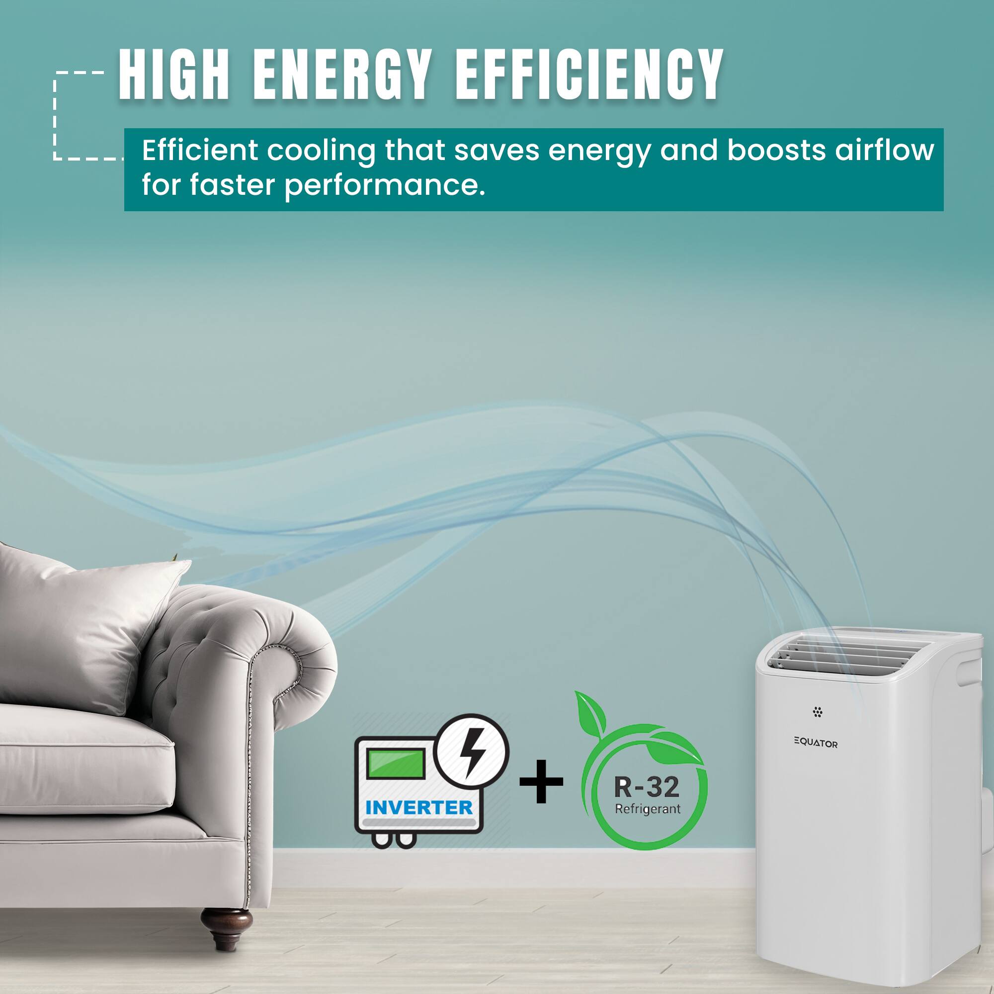 HIGH ENERGY EFFICIENCY  
Efficient cooling that saves energy and boosts airflow for faster performance.  

4 INVERTER + R-32 Refrigerant  

EQUATOR