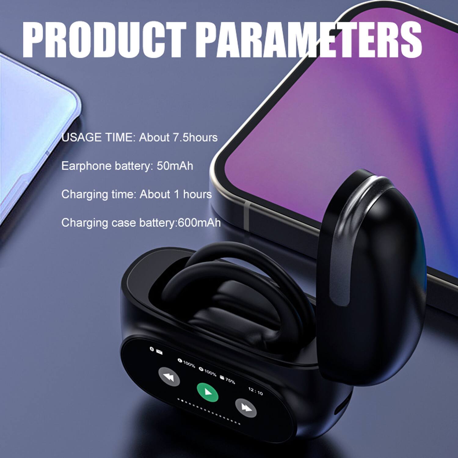 PRODUCT PARAMETERS

USAGE TIME: About 7.5 hours

Earphone battery: 50mAh

Charging time: About 1 hour

Charging case battery: 600mAh