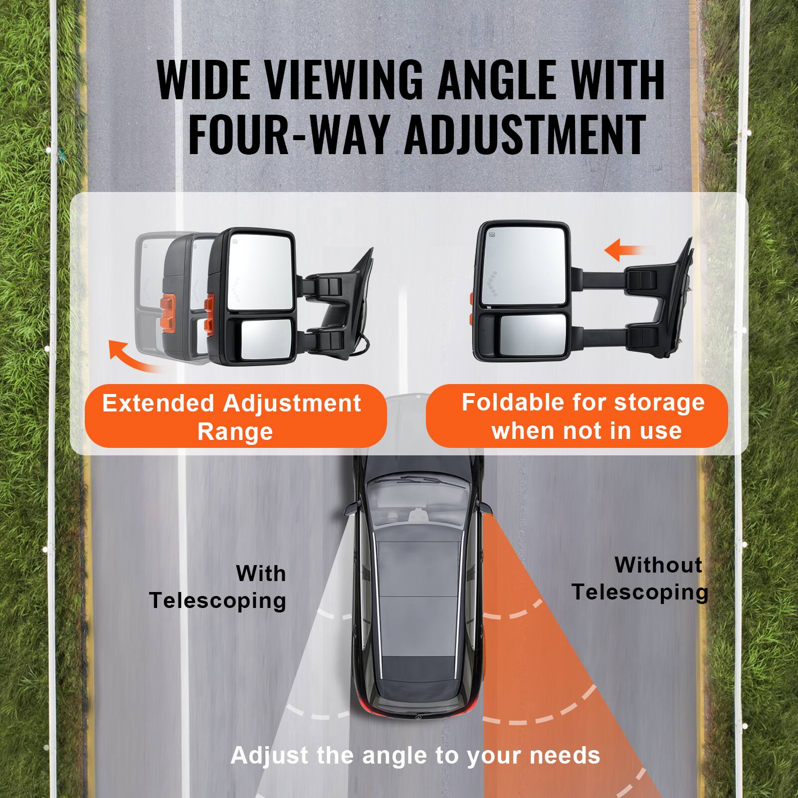 WIDE VIEWING ANGLE WITH FOUR-WAY ADJUSTMENT

Extended Adjustment Range

Foldable for storage when not in use

With Telescoping

Without Telescoping

Adjust the angle to your needs
