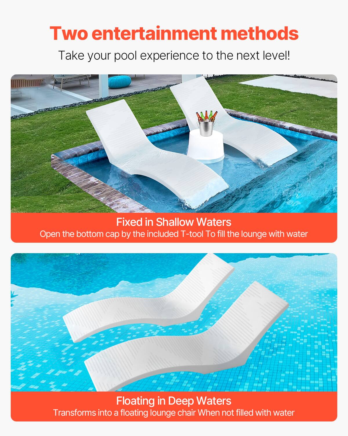 Two entertainment methods
Take your pool experience to the next level!

Fixed in Shallow Waters
Open the bottom cap by the included T-tool To fill the lounge with water

Floating in Deep Waters
Transforms into a floating lounge chair When not filled with water