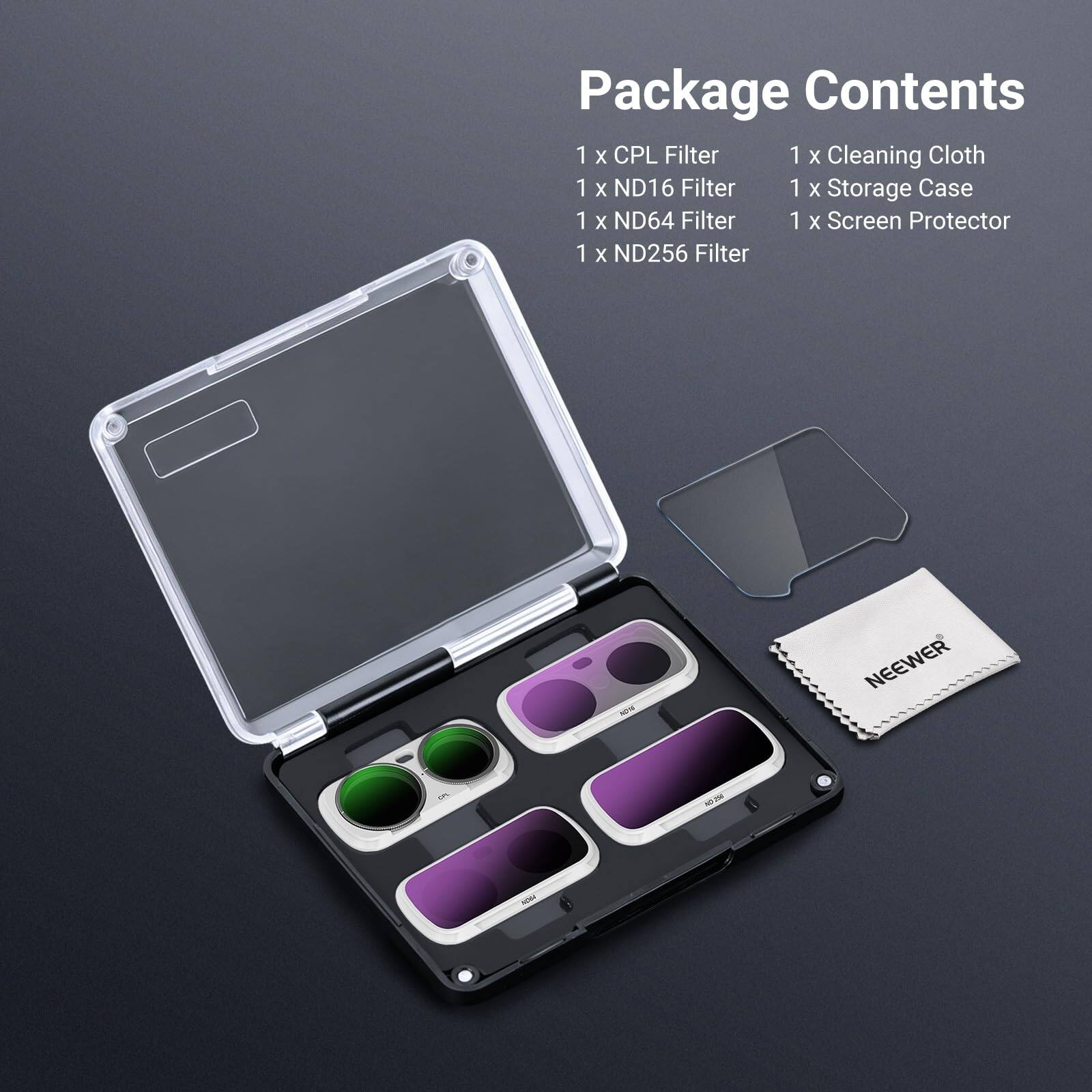 Package Contents  
1 x CPL Filter  
1 x Cleaning Cloth  
1 x ND16 Filter  
1 x Storage Case  
1 x ND64 Filter  
1 x Screen Protector  
1 x ND256 Filter  

NEEWER  
AET 796