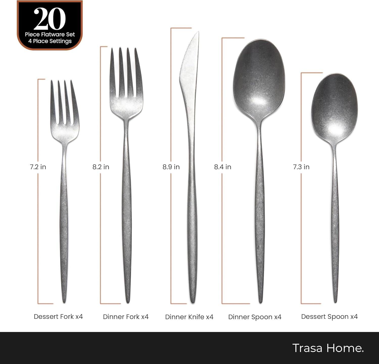 20 Piece Flatware Set 4 Place Settings

- Dessert Fork x4 (7.2 in)
- Dinner Fork x4 (8.2 in)
- Dinner Knife x4 (8.9 in)
- Dinner Spoon x4 (8.4 in)
- Dessert Spoon x4 (7.3 in)

Trasa Home