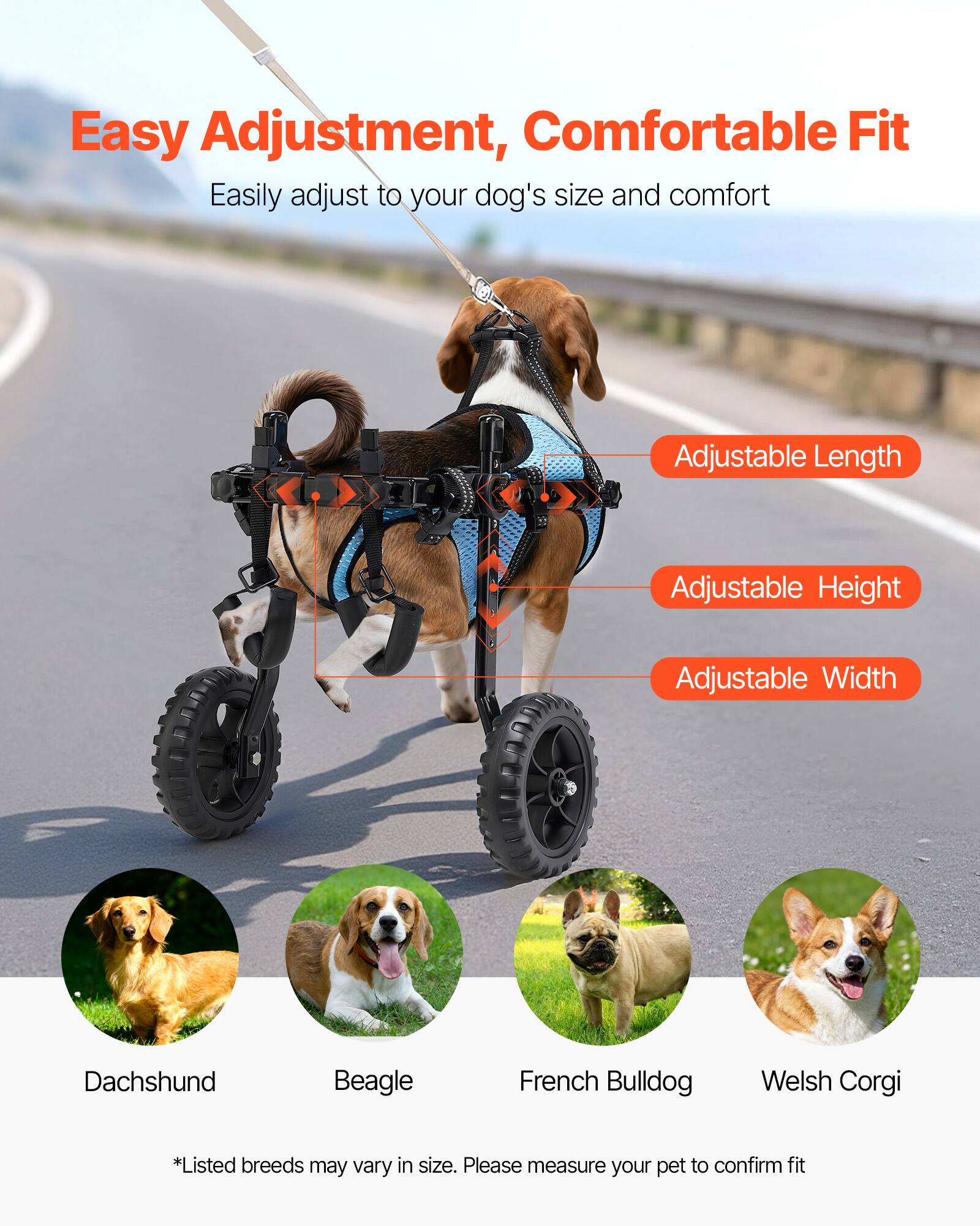 Easy Adjustment, Comfortable Fit  
Easily adjust to your dog's size and comfort  

Adjustable Length  
Adjustable Height  
Adjustable Width  

Dachshund  
Beagle  
French Bulldog  
Welsh Corgi  

*Listed breeds may vary in size. Please measure your pet to confirm fit