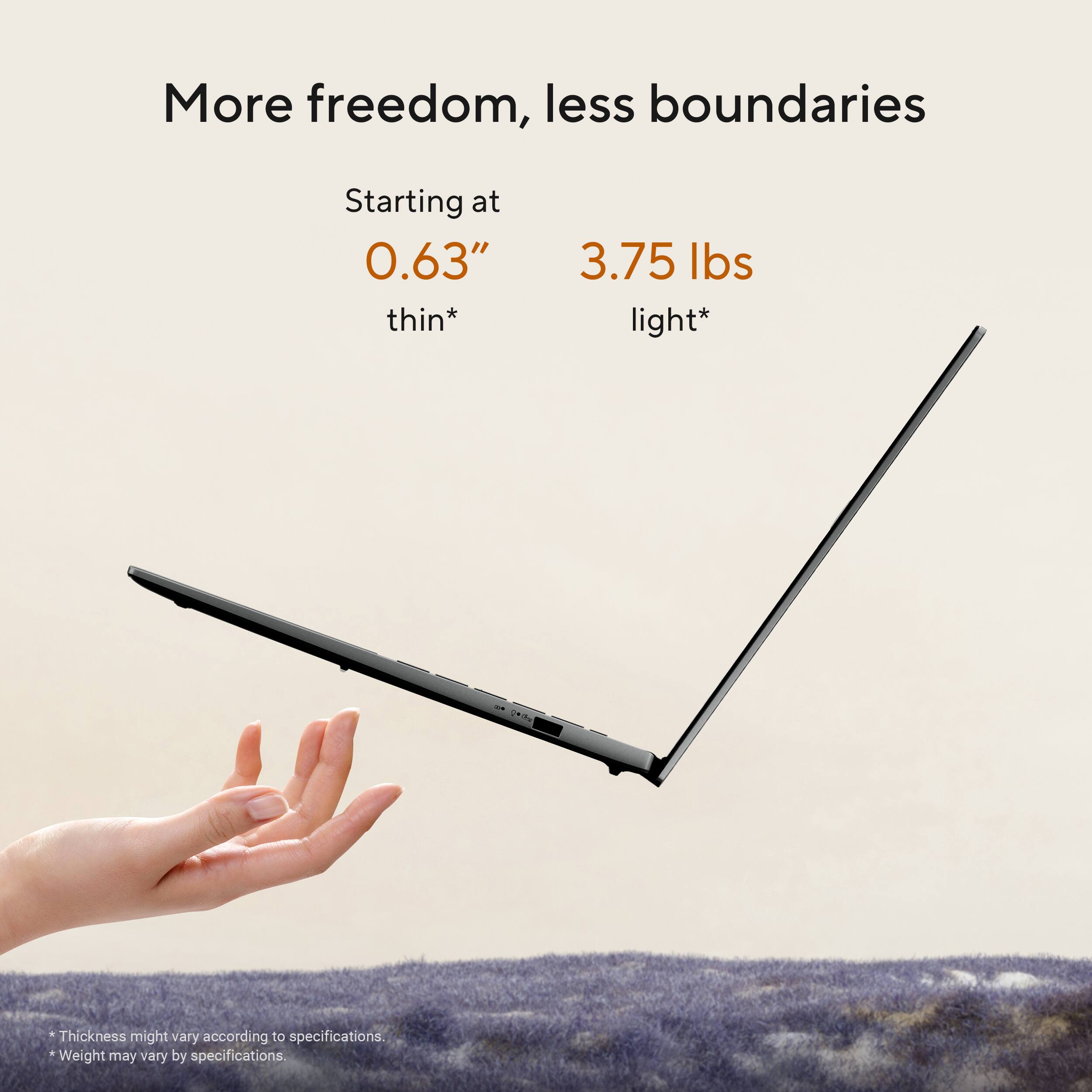 More freedom, less boundaries

Starting at 0.63" thin*  
3.75 lbs light*

*Thickness might vary according to specifications.  
*Weight may vary by specifications.