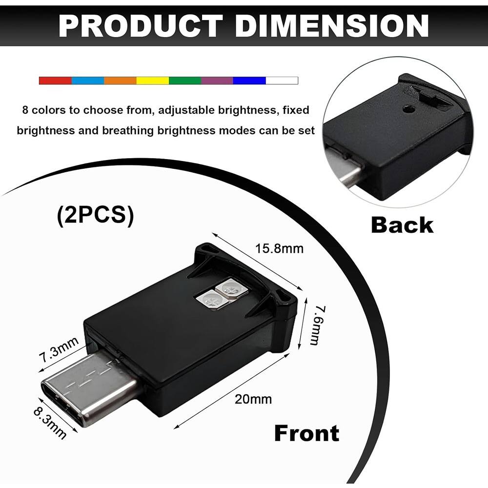 PRODUCT DIMENSION

8 colors to choose from, adjustable brightness, fixed brightness and breathing brightness modes can be set

(2PCS)

Back: 15.8mm x 7.6mm

Front: 20mm x 8.3mm x 7.3mm