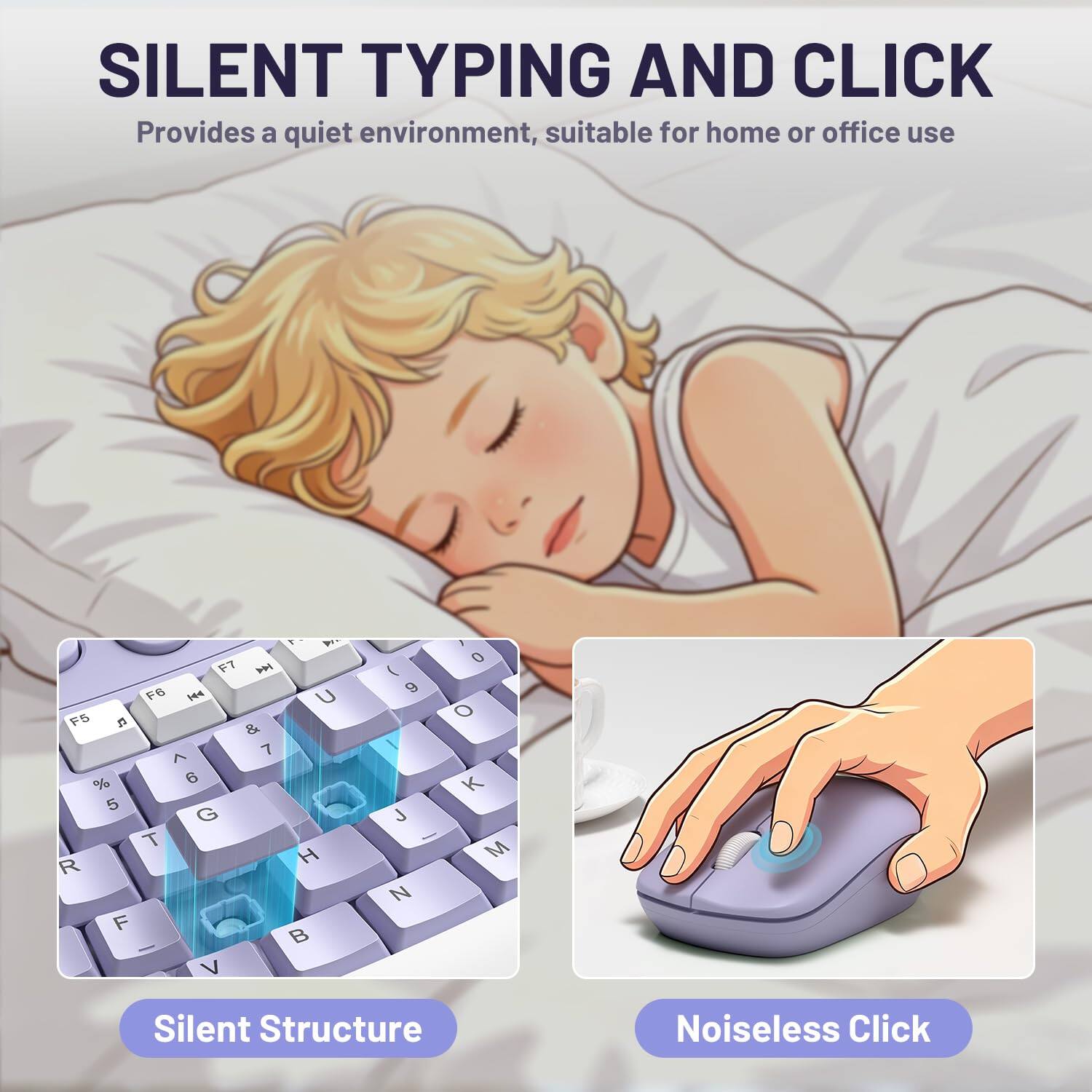 SILENT TYPING AND CLICK  
Provides a quiet environment, suitable for home or office use

F7  F6  U F5 C & 7 ^ % 6 5 G T H R F  V  
( 9 J - N  
1 0 o K M

Silent Structure  
Noiseless Click