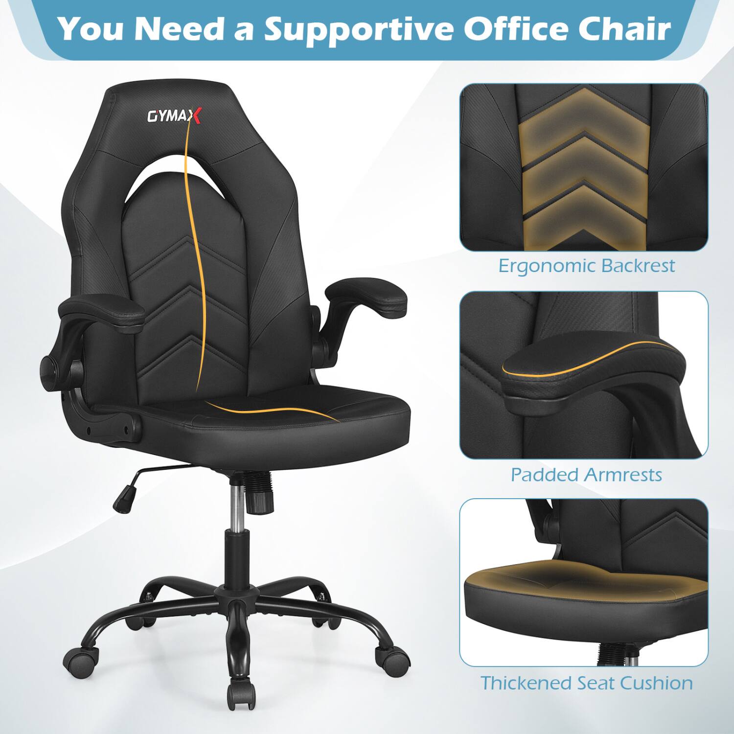 You Need a Supportive Office Chair

GYMAX

Ergonomic Backrest

Padded Armrests

Thickened Seat Cushion
