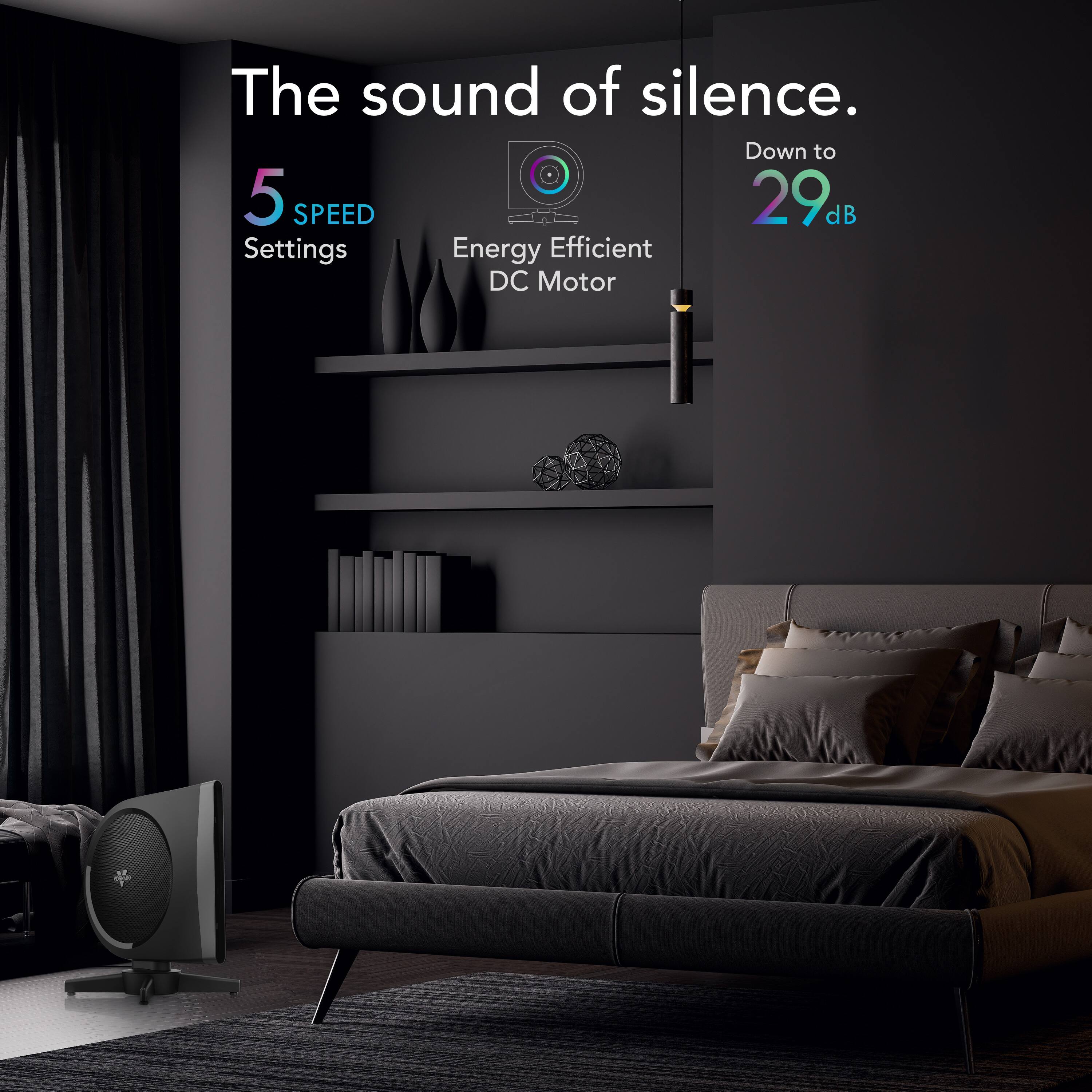 The sound of silence. Down to 5 SPEED 29 dB Settings Energy Efficient DC Motor