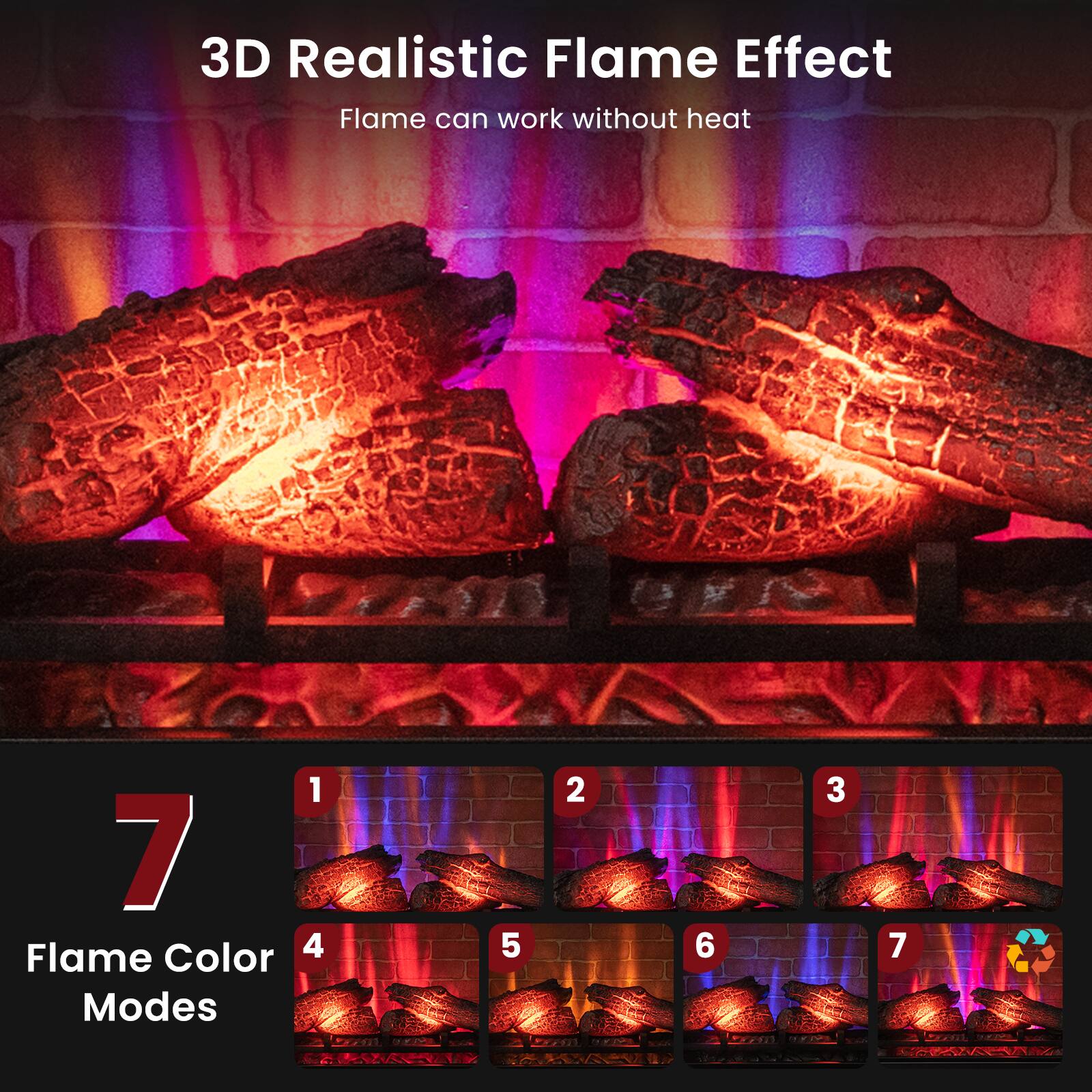 3D Realistic Flame Effect
Flame can work without heat
1 7 Flame Color Modes
2 5 3 6 4 7