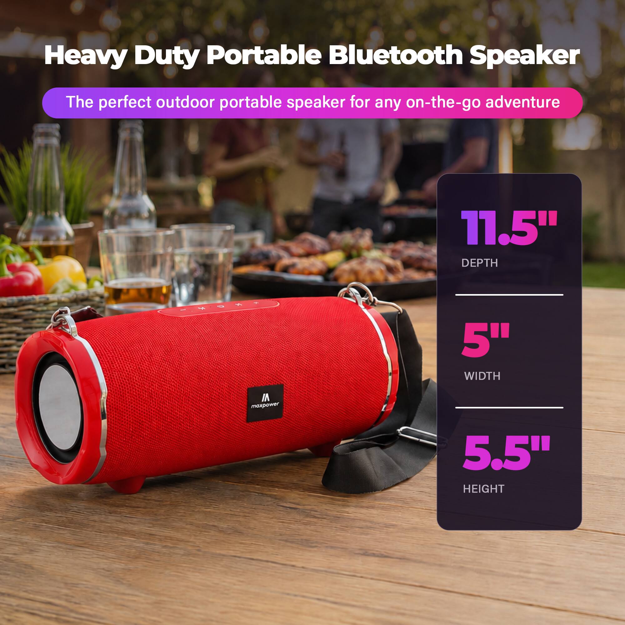 Heavy Duty Portable Bluetooth Speaker  
The perfect outdoor portable speaker for any on-the-go adventure  
11.5" DEPTH  
5" WIDTH  
5.5" HEIGHT