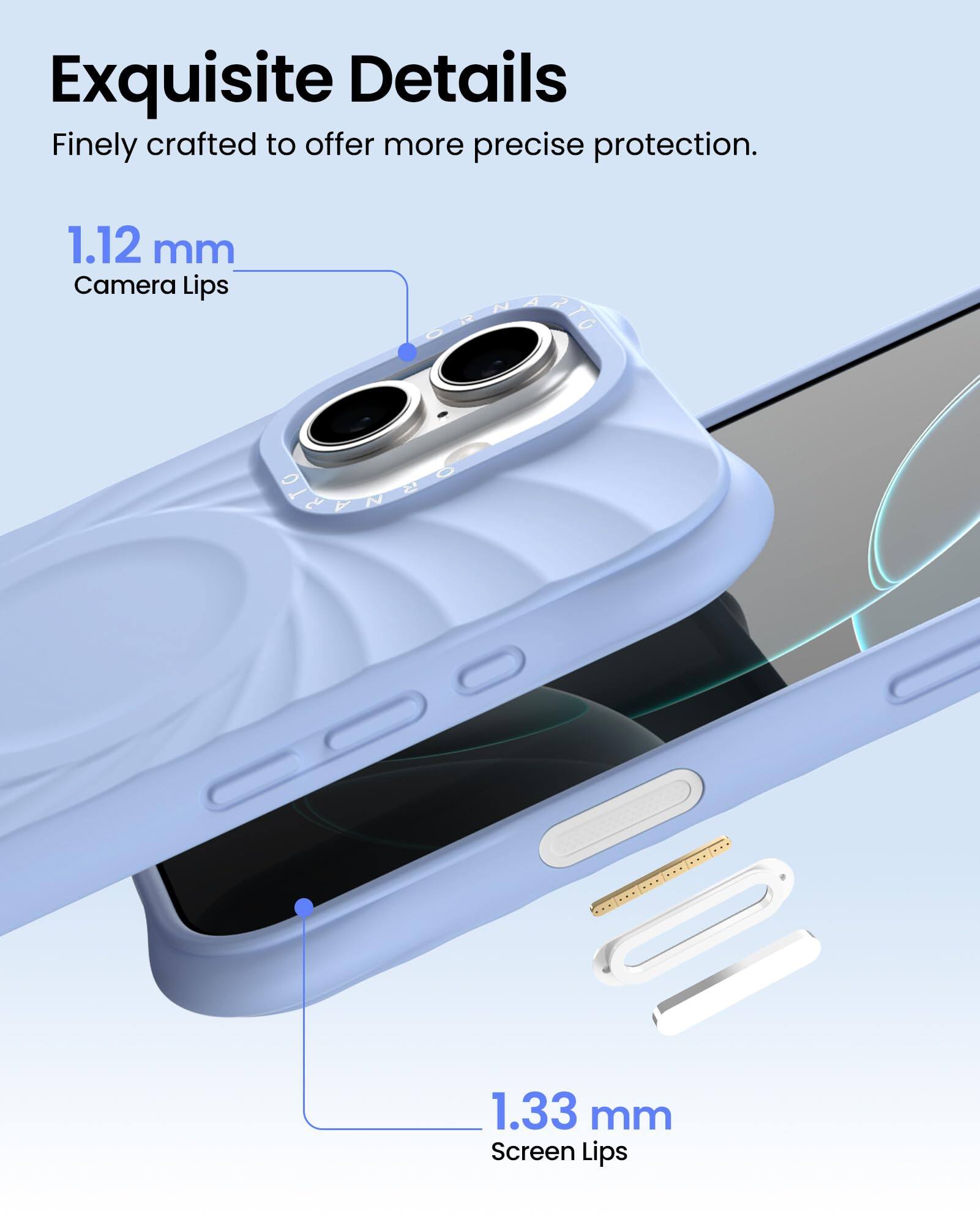 Exquisite Details  
Finely crafted to offer more precise protection.  

1.12 mm  
Camera Lips  

1.33 mm  
Screen Lips