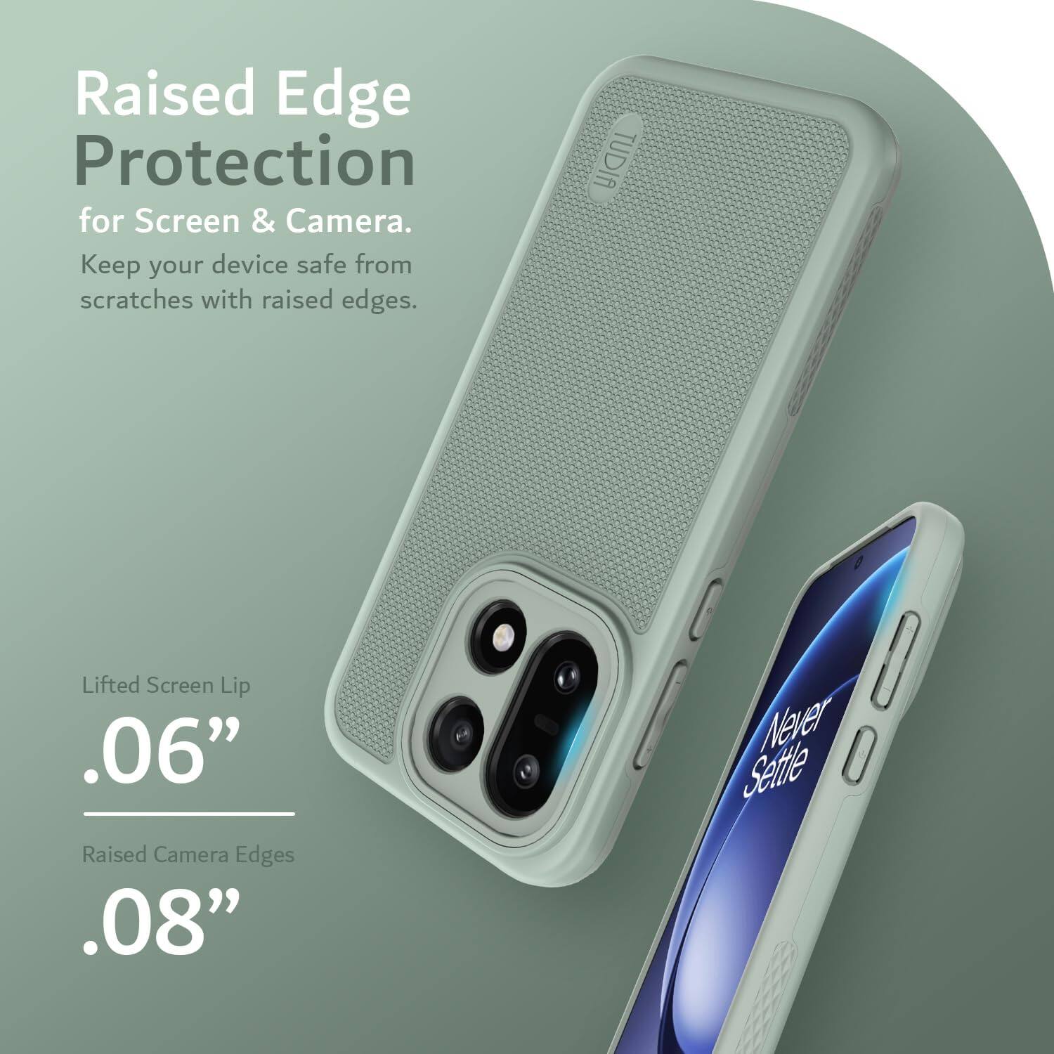 Raised Edge Protection for Screen & Camera. Keep your device safe from scratches with raised edges.

Lifted Screen Lip .06"
Raised Camera Edges .08"

Never Settle
