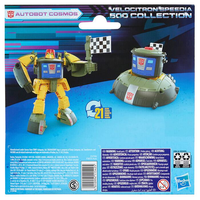 AUTOBOT COSMOS  
VELOCITRON SPEEDIA 500 COLLECTION  

21 STEPS ETAPES SCHIETTE PRÈS PASSES  

Manufactured under license from TOMY Company. TAKARATOMY logo is property of Tomy Company.  
TRANSFORMERS and all related trademarks and logos are trademarks of Hasbro, Inc. © 2022 Hasbro.  

F3075  
Asst -X  
Astrula service fre RECMEIDACA MEXCO DERLDE Bounaet M Seccin Nolda Miquel Fadlga T100 Codad Meia Ing u Ddr tada Sante Tble 46 Resarie p 555 Pos Dale 115425 Imp Rabe Calfe Rop lbriado 1244 atnior impblca 010994 Digarte 271 pra CABA ing hap  

MADE FABRICADO 29%8  

WARNING: Small parts.  
ATTENTION: Petites pièces,  
ACHTUNG:  
ADVERTENCIA: Piezas pequeñas,  
AVVERTENZA: Contiene