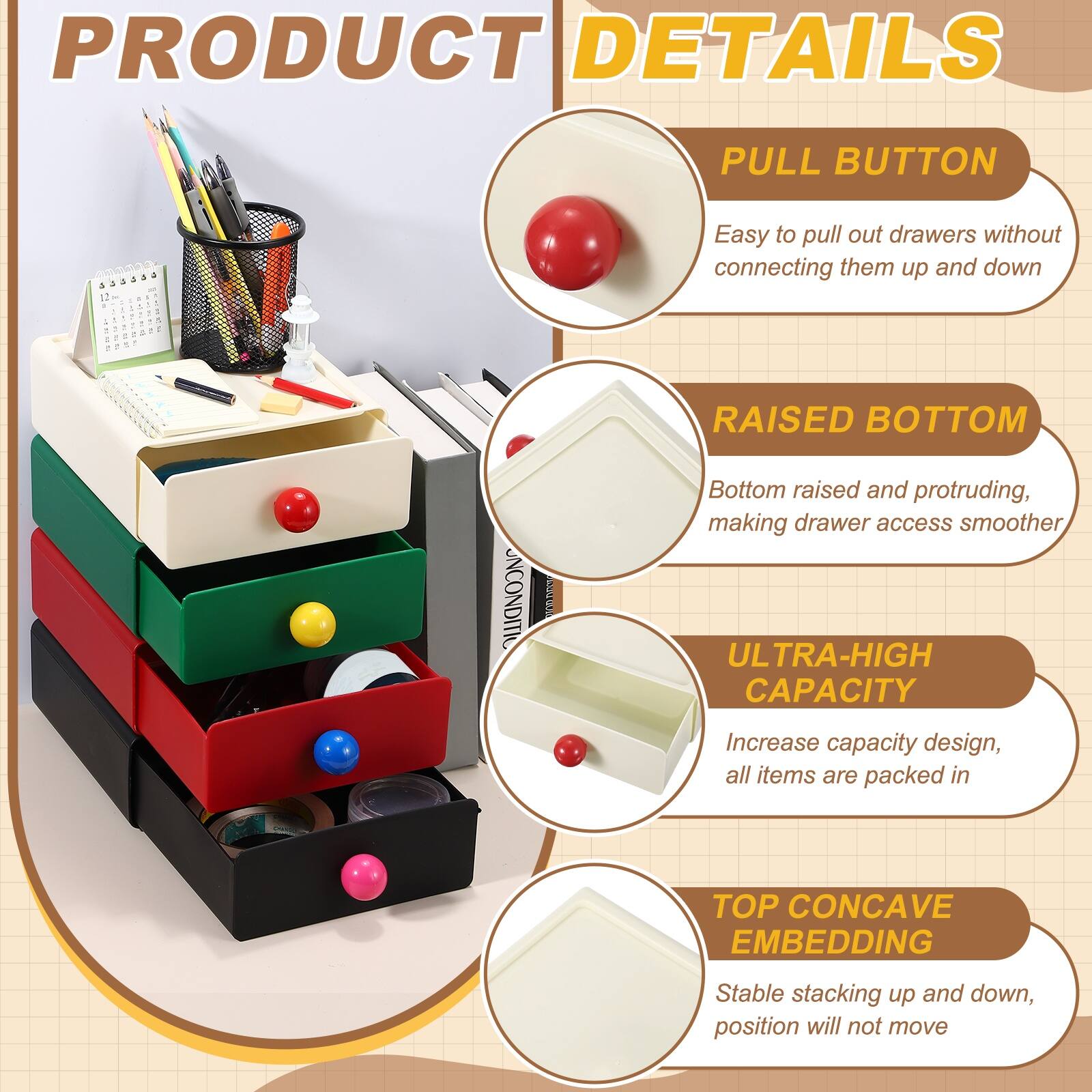 PRODUCT DETAILS

PULL BUTTON
Easy to pull out drawers without connecting them up and down

RAISED BOTTOM
Bottom raised and protruding, making drawer access smoother

ULTRA-HIGH CAPACITY
Increase capacity design, all items are packed in

TOP CONCAVE EMBEDDING
Stable stacking up and down, position will not move