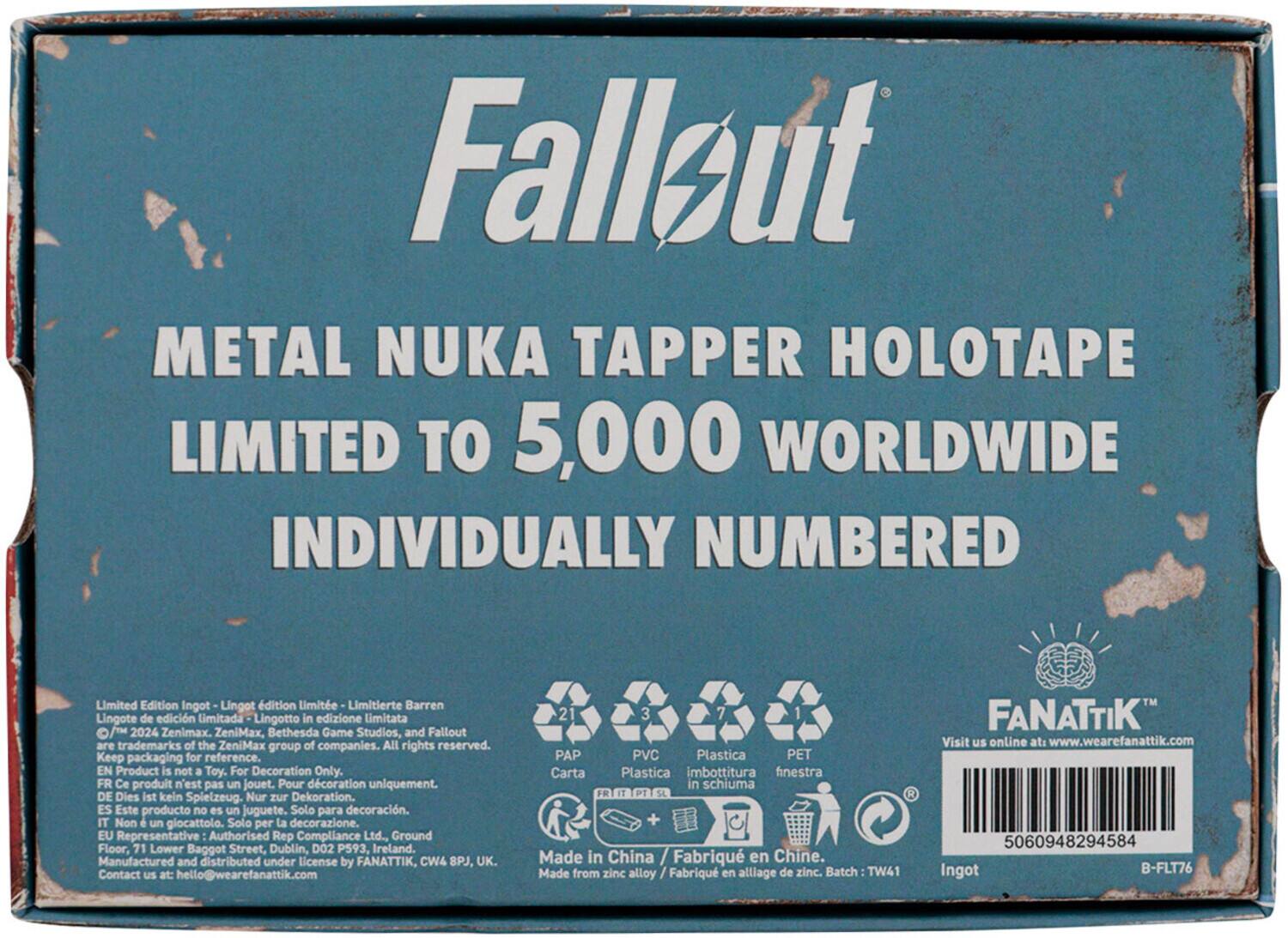 **Fallout**

**Metal Nuka Tapper Holotape**  
**Limited to 5,000 Worldwide**  
**Individually Numbered**

---

**Limited Edition Ingot**  
- Lingot d'édition limitée  
- Limitierte Barren  
- Lingote de edición limitada  
- Lingotto in edizione limitata  

**TM 2024**  
Zenimax, Bethesda Game Studios, and Fallout are trademarks of the ZeniMax group of companies. All rights reserved.

---

**Keep packaging for reference.**  
EN: Product is not a Toy. For Decoration Only.  
FR: Ce produit n'est pas un jouet. Pour décoration uniquement.  
DE: Dies ist kein Spielzeug. Nur zur Dekoration.  
ES: Este producto no es un juguete. Solo para decoración.  
IT: Non è un giocattolo. Solo per la decorazione.

---

**EU Representative**  
Authorized Rep Compliance Ltd., Ground Floor, 71 Lower Baggot Street, Dublin, D02 P593, Ireland.

**Manufactured and distributed under license by FANATTIK, CW4 8PJ, UK.**  
Contact us at: hello
