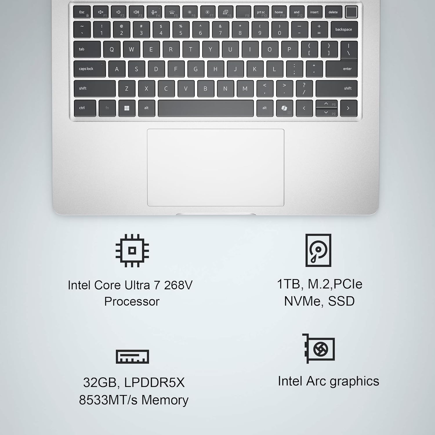 Sure, here is the corrected and grouped text:

---

**Keyboard Layout:**

- `Esc`
- `1` `2` `3` `4` `5` `6` `7` `8` `9` `0` `-` `=` `backspace`
- `tab` `Q` `W` `E` `R` `T` `Y` `U` `I` `O` `P` `[` `]` `\` `enter`
- `caps lock` `A` `S` `D` `F` `G` `H` `J` `K` `L` `;` `'` `enter`
- `shift` `Z` `X` `C` `V` `B` `N` `M` `,` `.` `/` `shift`
- `ctrl` `fn` `alt` `space` `alt` `fn` `cmd` `cmd`

**Specifications:**

- Intel Core Ultra 7 268V Processor
- 32GB, LPDDR5X 8533MT/s Memory
- 1TB, M.2, PCIe NVMe, SSD
- Intel Arc