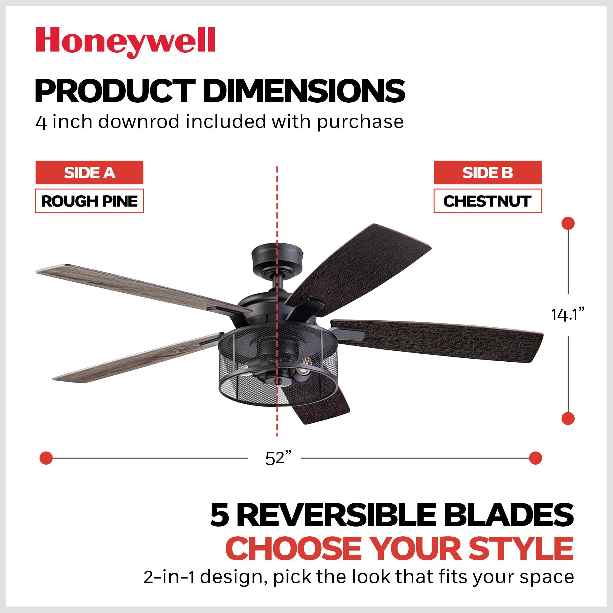 Honeywell

PRODUCT DIMENSIONS  
4 inch downrod included with purchase

SIDE A  
ROUGH PINE

SIDE B  
CHESTNUT

5 REVERSIBLE BLADES  
CHOOSE YOUR STYLE  
2-in-1 design, pick the look that fits your space