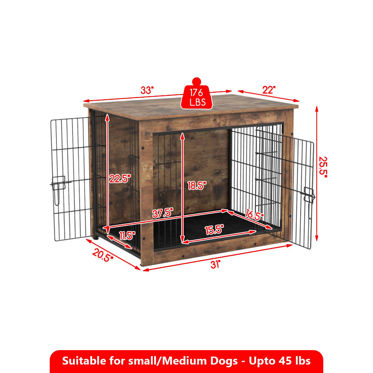 33" 176 LBS 22" 22.5" 18.5" 25.5" 11.5" 20.5" 37.5" 15.5" 31" 16.5" Suitable for small/Medium Dogs - Upto 45 lbs