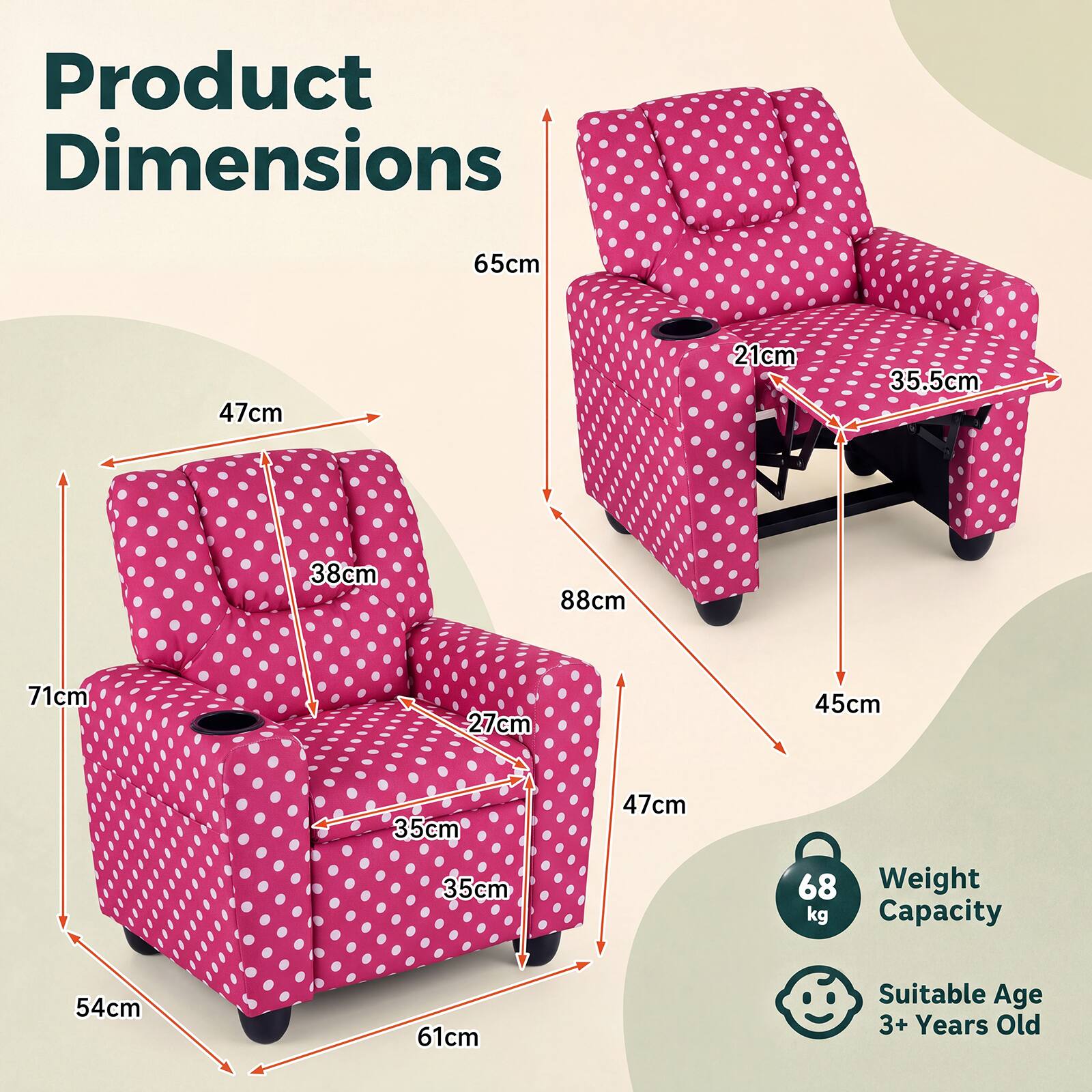 Product Dimensions
65cm
47cm
21cm
35.5cm
38cm
88cm
71cm
27cm
45cm
35cm
35cm
47cm
68 Weight kg Capacity
54cm
61cm
Suitable Age 3+ Years Old