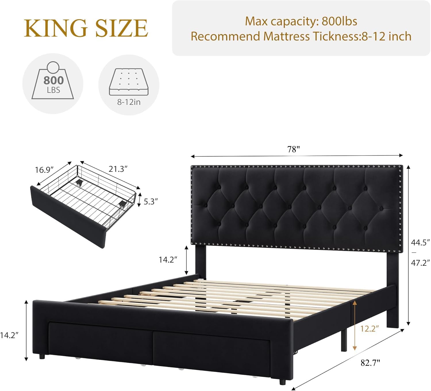 KING SIZE  
Max capacity: 800lbs  
Recommend Mattress Thickness: 8-12 inch  

800 LBS  
8-12in  

78"  
16.9"  
21.3"  
5.3"  
14.2"  
14.2"  
12.2"  
44.5"  
47.2"  
82.7"