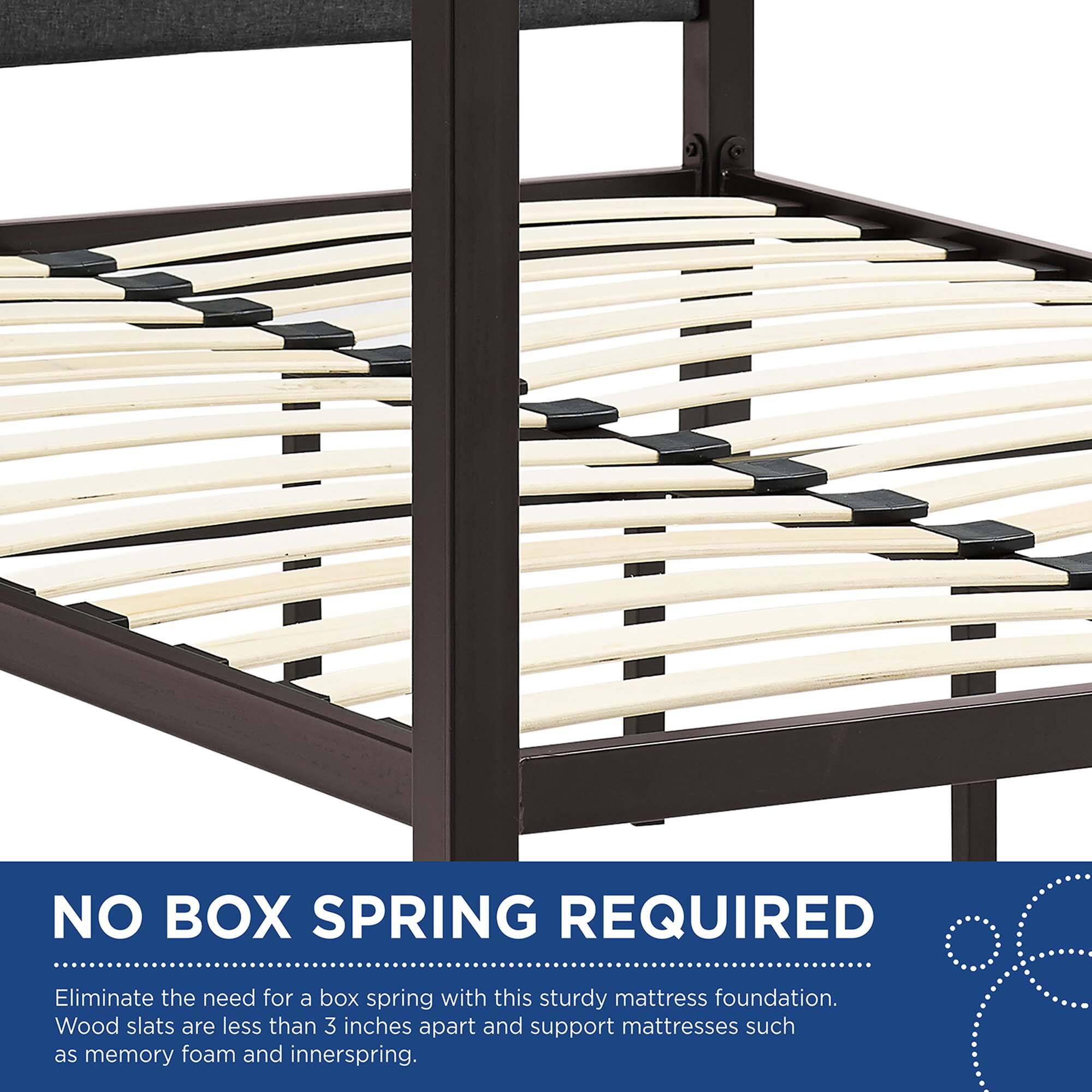 NO BOX SPRING REQUIRED

Eliminate the need for a box spring with this sturdy mattress foundation. Wood slats are less than 3 inches apart and support mattresses such as memory foam and innerspring.