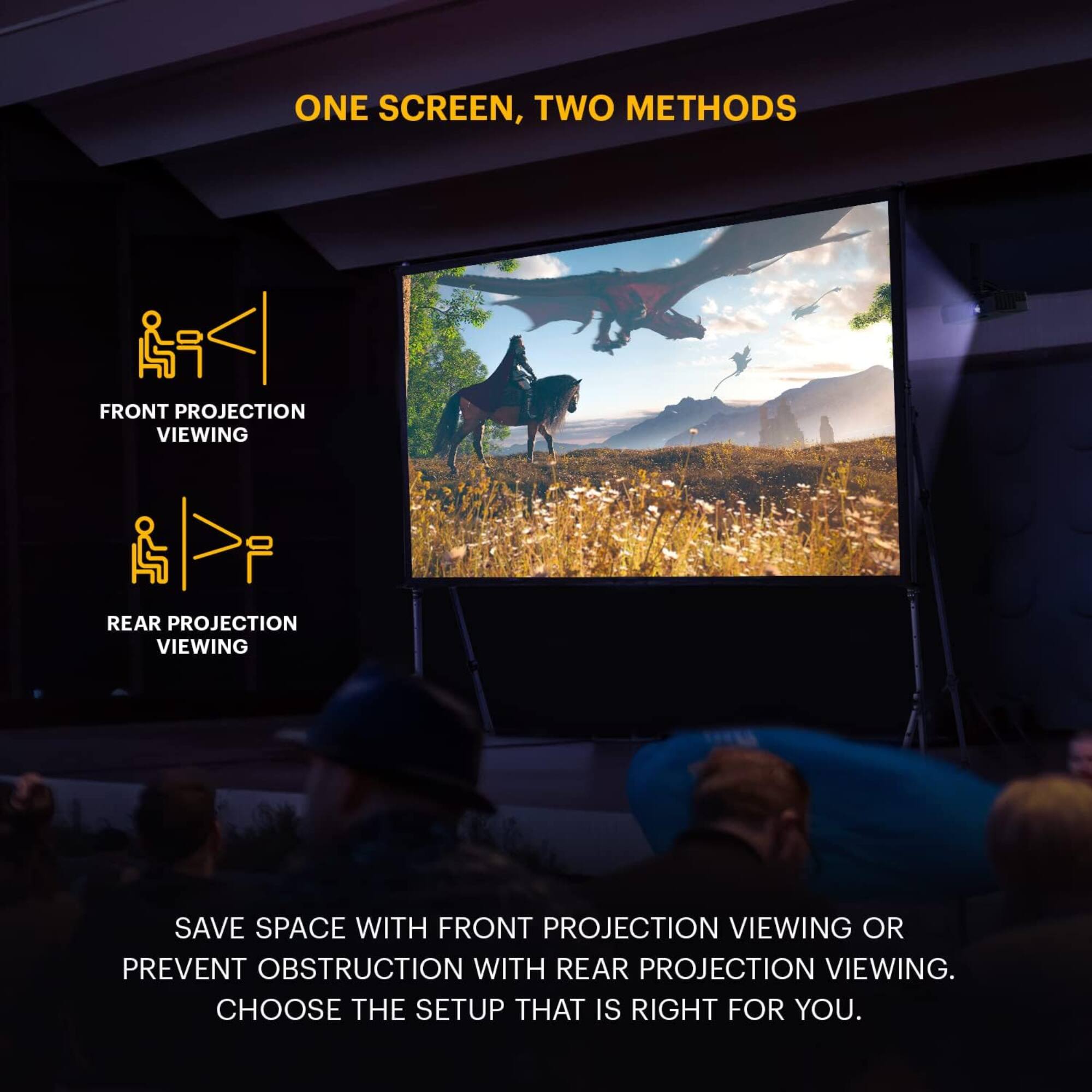 ONE SCREEN, TWO METHODS
FRONT PROJECTION VIEWING
REAR PROJECTION VIEWING
SAVE SPACE WITH FRONT PROJECTION VIEWING OR PREVENT OBSTRUCTION WITH REAR PROJECTION VIEWING. CHOOSE THE SETUP THAT IS RIGHT FOR YOU.