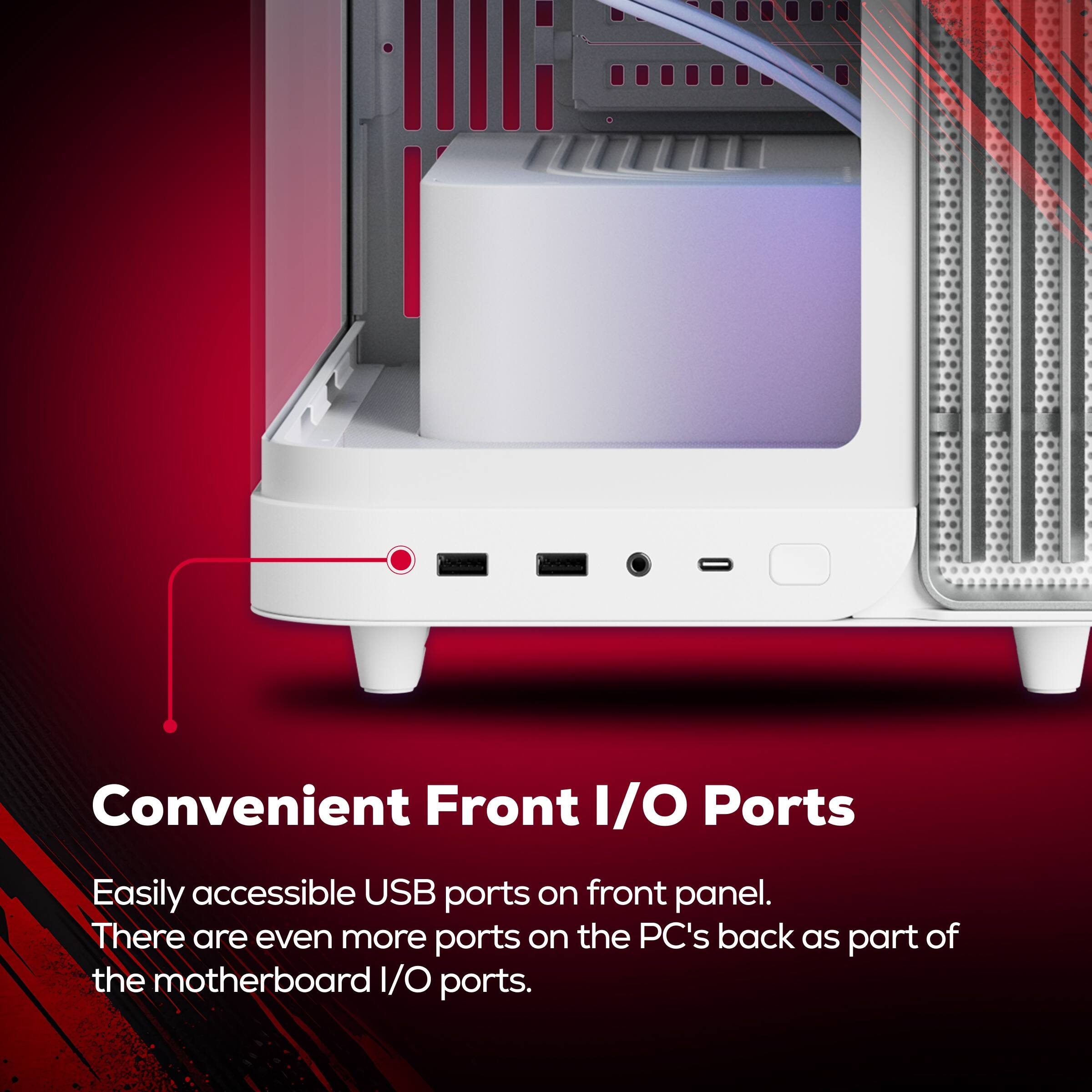 Convenient Front I/O Ports

Easily accessible USB ports on front panel. There are even more ports on the PC's back as part of the motherboard I/O ports.