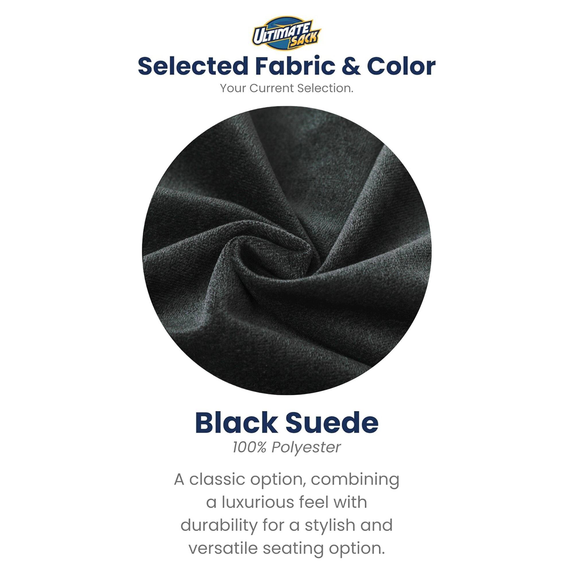ULTIMATE SACK  
Selected Fabric & Color  
Your Current Selection.  

Black Suede  
100% Polyester  

A classic option, combining a luxurious feel with durability for a stylish and versatile seating option.