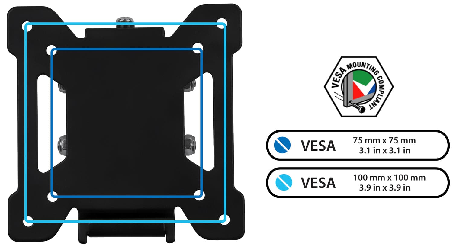 MOUNTING VESA COMPLIANT  
VESA 75 mm x 75 mm 3.1 in x 3.1 in  
VESA 100 mm x 100 mm 3.9 in x 3.9 in