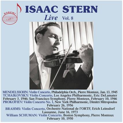 ISAAC STERN
Live Vol. 8
MENDELSSOHN: Violin Concerto, Philadelphia Orch., Pierre Monteux, Jan. 13, 1945
TCHAIKOVSKY: Violin Concerto, Los Angeles Philharmonic, Eric DeLamater February 3, 1946; San Francisco Symphony, Pierre Monteux, February 10, 1946
PROKOFIEV: Violin Concerto No. 1, New York Philharmonic, Dimitri Mitropoulos February 26, 1956
BRAHMS: Violin Concerto, Orchestre National de l'ORTF, Erich Leinsdorf Lausanne, June 16, 1973
William SCHUMAN: Violin Concerto, Boston Symphony, Pierre Monteux February 10, 1950