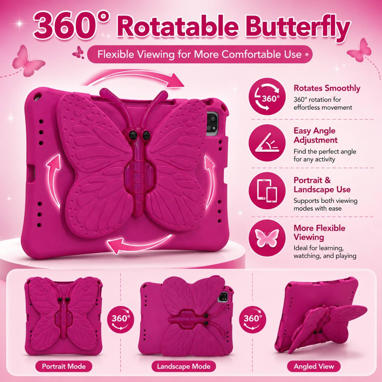 360° Rotatable Butterfly  
Flexible Viewing for More Comfortable Use  

- Rotates Smoothly  
  360° rotation for effortless movement  

- Easy Angle Adjustment  
  Find the perfect angle for any activity  

- Portrait & Landscape Use  
  Supports both viewing modes with ease  

- More Flexible Viewing  
  Ideal for learning, watching, and playing  

360°  
Portrait Mode  
Landscape Mode  
Angled View