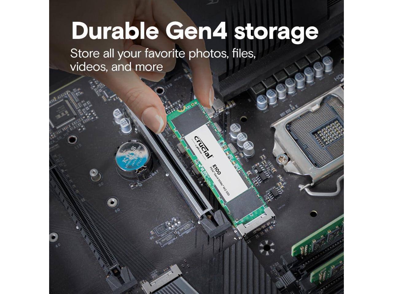 2 Durable Gen4 storage  
Store all your favorite photos, files, videos, and more  
HD 110 E 110 2  
1 80 S AME IS  
LITHIL JAPAR CH2O BAT  
3 crucial  
M PCl E100  
Gend MVMe EVN SSD 60 60