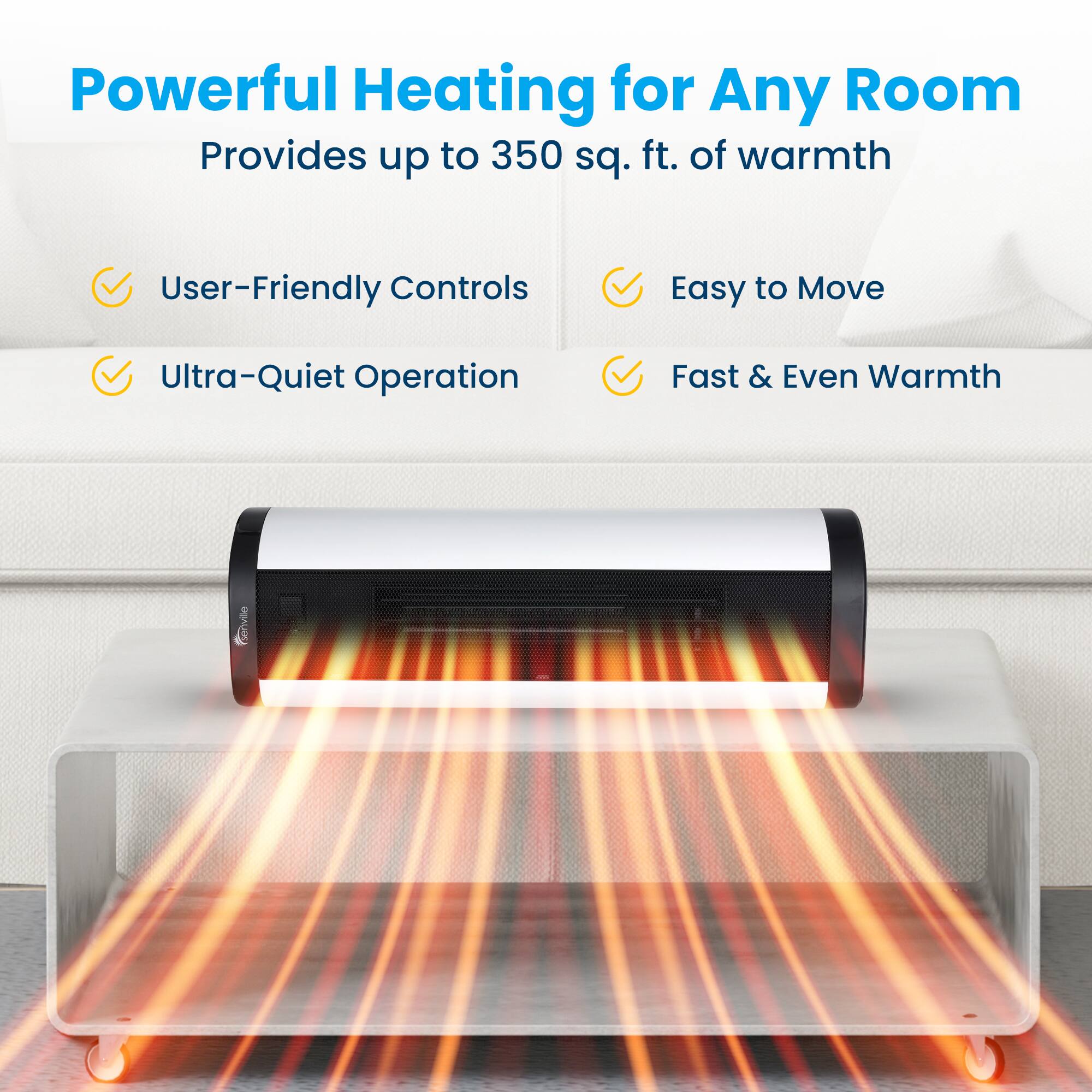 Powerful Heating for Any Room  
Provides up to 350 sq. ft. of warmth  

- User-Friendly Controls  
- Ultra-Quiet Operation  
- Easy to Move  
- Fast & Even Warmth