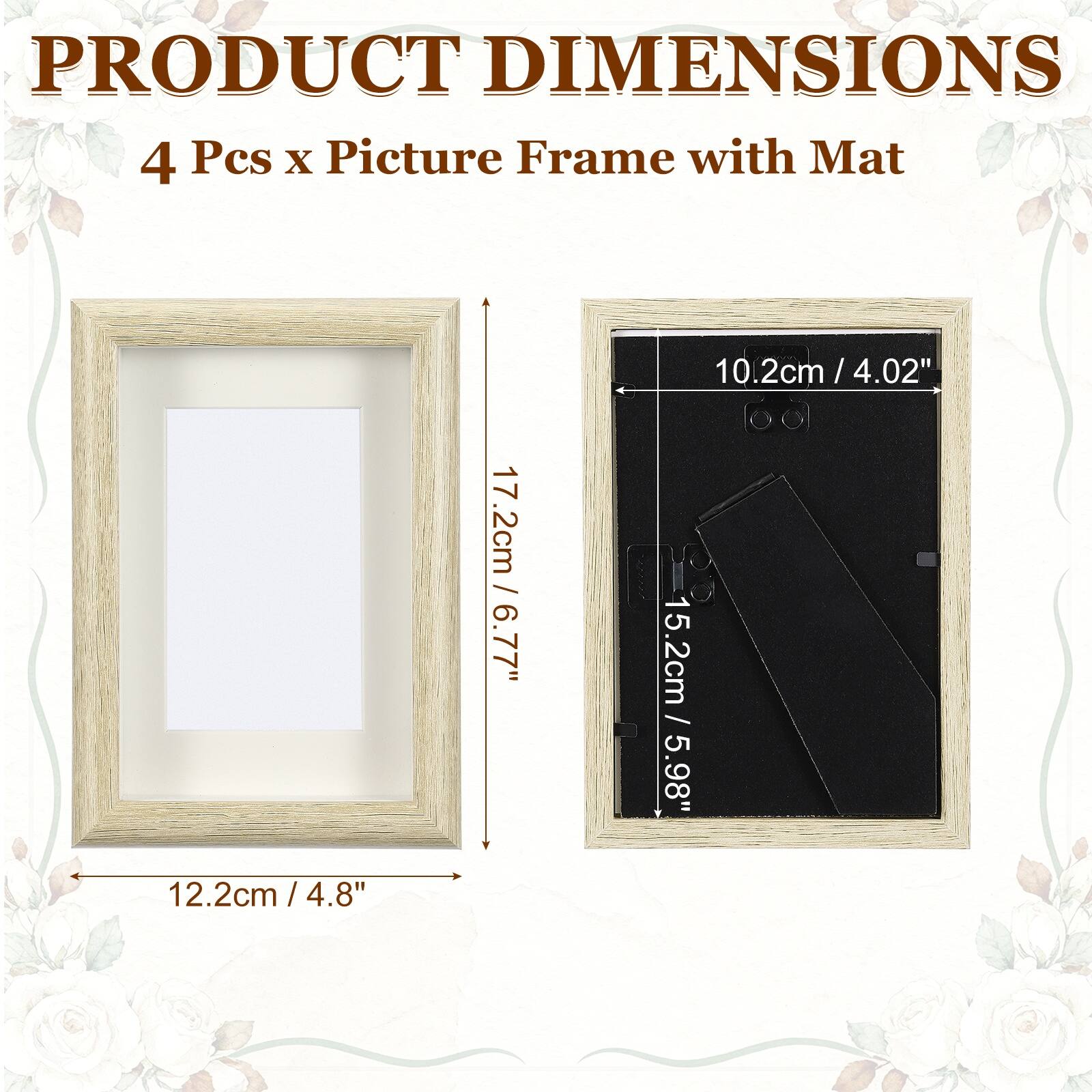 PRODUCT DIMENSIONS  
4 Pcs x Picture Frame with Mat  
17.2cm x 17.2cm / 6.77" x 6.77"  
10.2cm x 4.02" / 4.02"  
15.2cm / 5.98"  
12.2cm / 4.8"