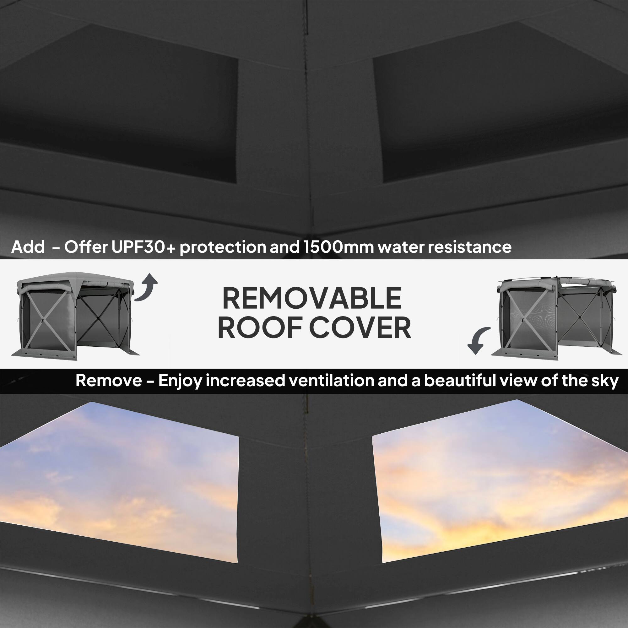 Add - Offer UPF30+ protection and 1500mm water resistance
REMOVABLE ROOF COVER
Remove - Enjoy increased ventilation and a beautiful view of the sky
