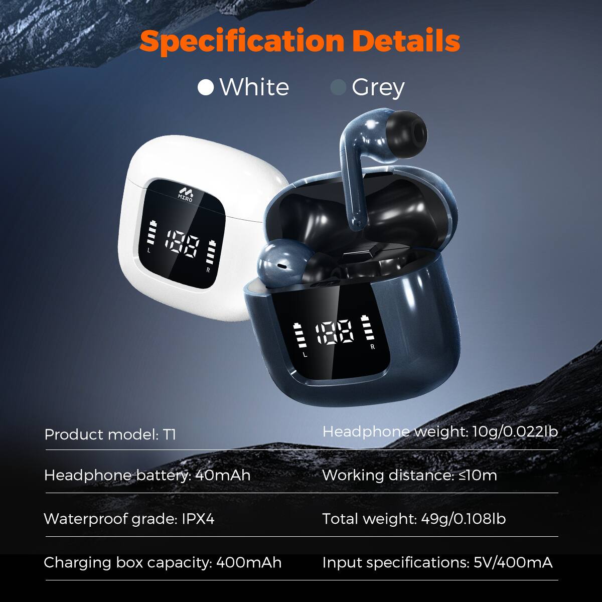Specification Details

White Grey

Product model: TI
Headphone weight: 10g/0.022lb
Headphone battery: 40mAh
Working distance: <10m
Waterproof grade: IPX4
Total weight: 49g/0.108lb
Charging box capacity: 400mAh
Input specifications: 5V/400mA