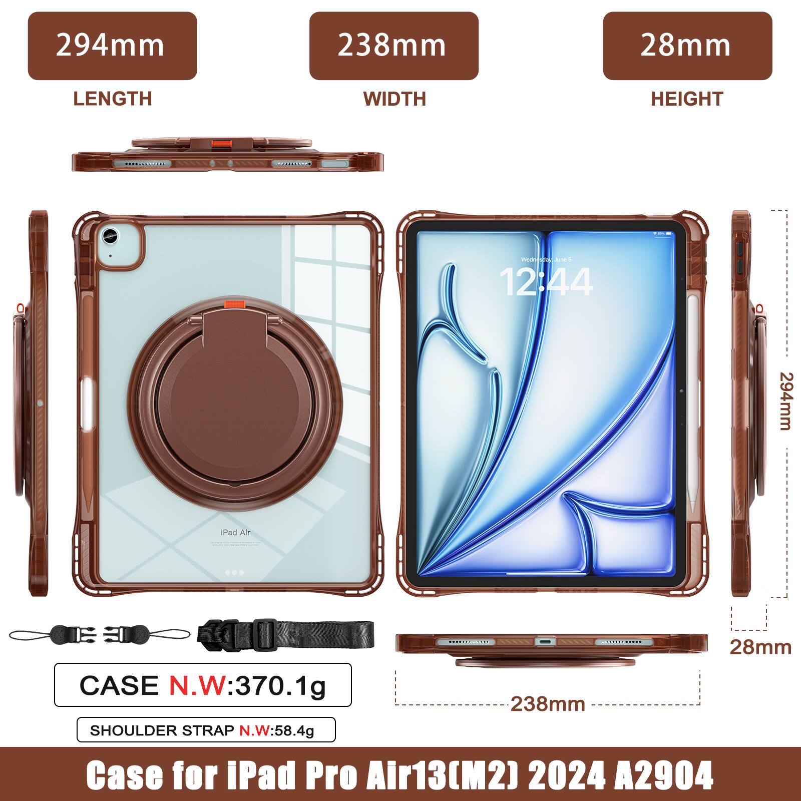 294mm 238mm 28mm  
LENGTH WIDTH HEIGHT  
CASE N.W: 370.1g  
SHOULDER STRAP N.W: 58.4g  
Case for iPad Pro Air13(M2) 2024 A2904