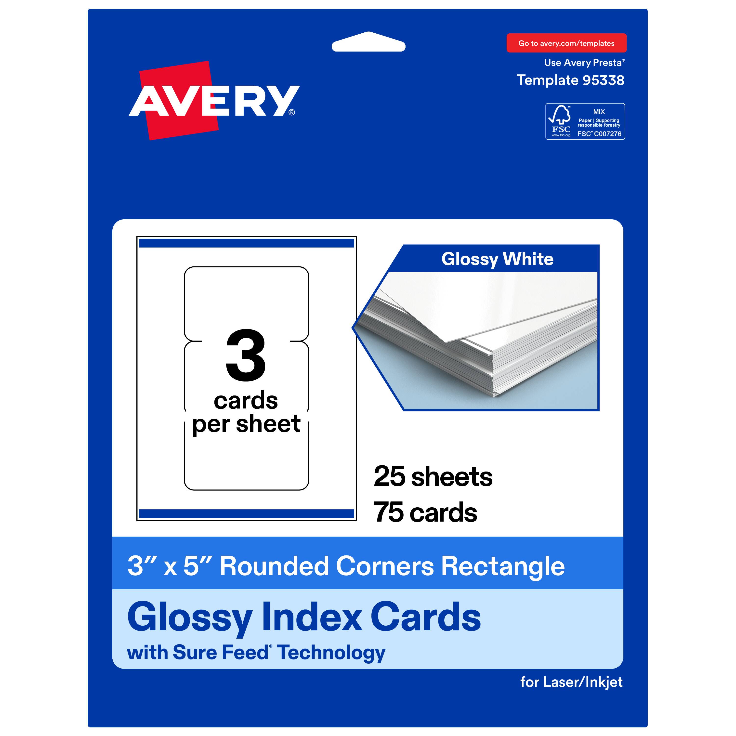 Go to avery.com/templates  
AVERY  
Use Avery Presta Template 95338  
MX  
FSC® C007276  
Glossy White  
3 cards per sheet  
25 sheets  
75 cards  
3" x 5" Rounded Corners Rectangle  
Glossy Index Cards with Sure Feed Technology for Laser/Inkjet