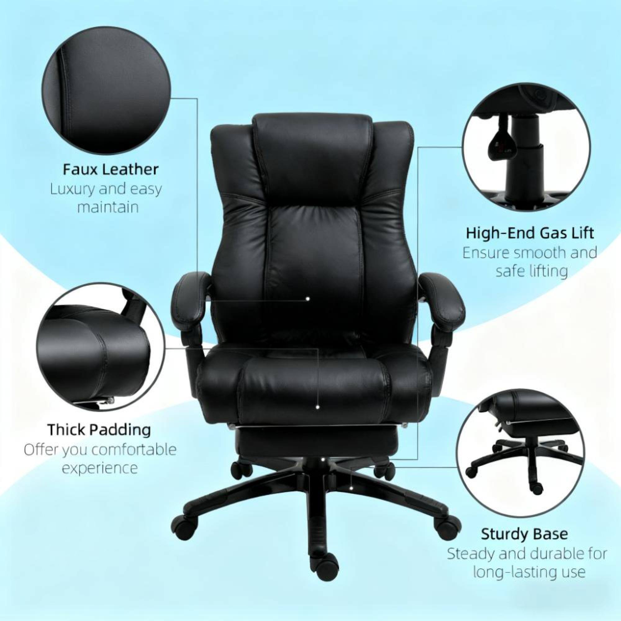 - Faux Leather: Luxury and easy maintain
- High-End Gas Lift: Ensure smooth and safe lifting
- Thick Padding: Offer you comfortable experience
- Sturdy Base: Steady and durable for long-lasting use