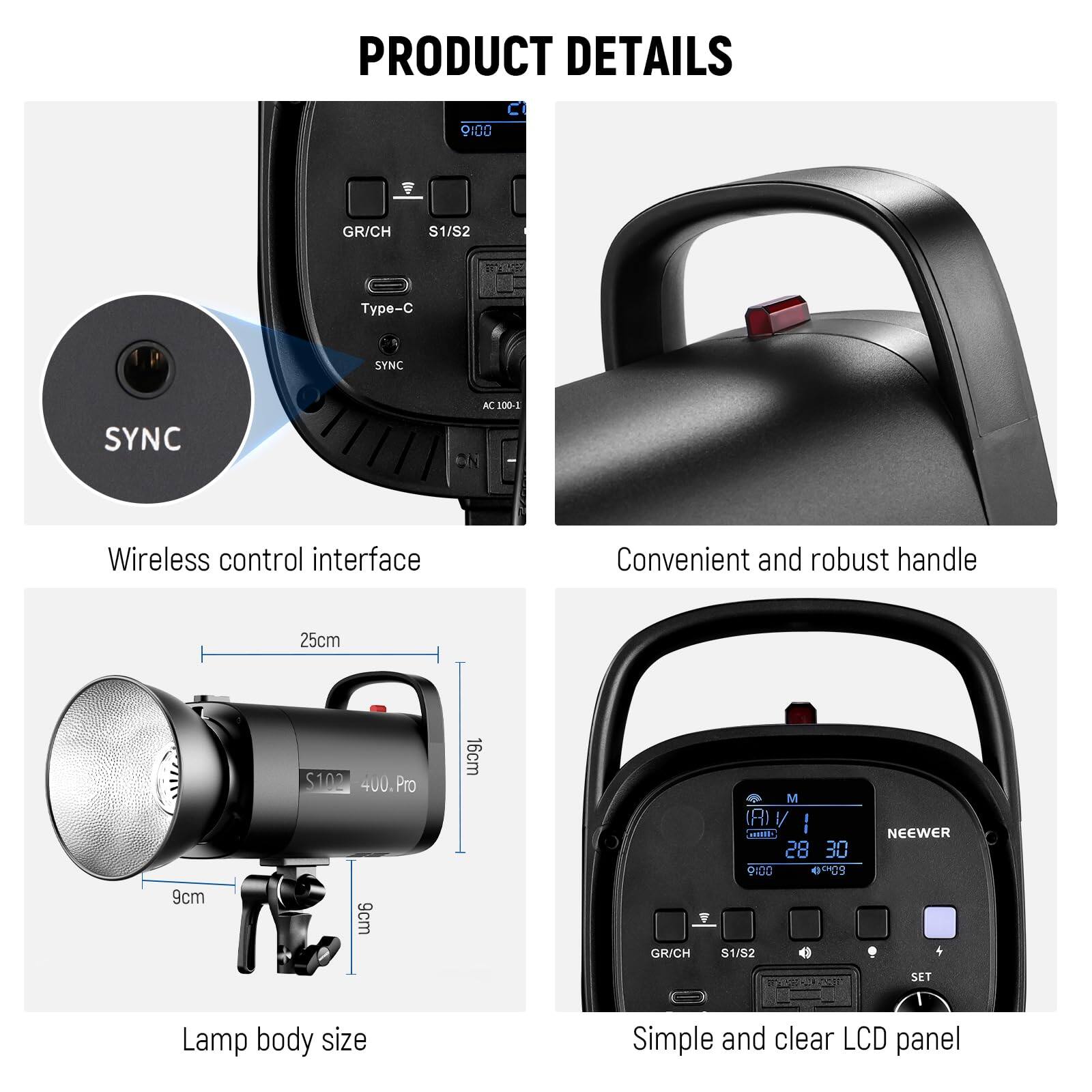 PRODUCT DETAILS

- Wireless control interface
- Convenient and robust handle
- Lamp body size
- Simple and clear LCD panel

**Details:**
- Type-C SYNC
- AC 100-1
- GR/CH S1/S2
- S102 400 Pro
- Dimensions: 25cm x 16cm x 9cm
- Simple and clear LCD panel
- NEEWER