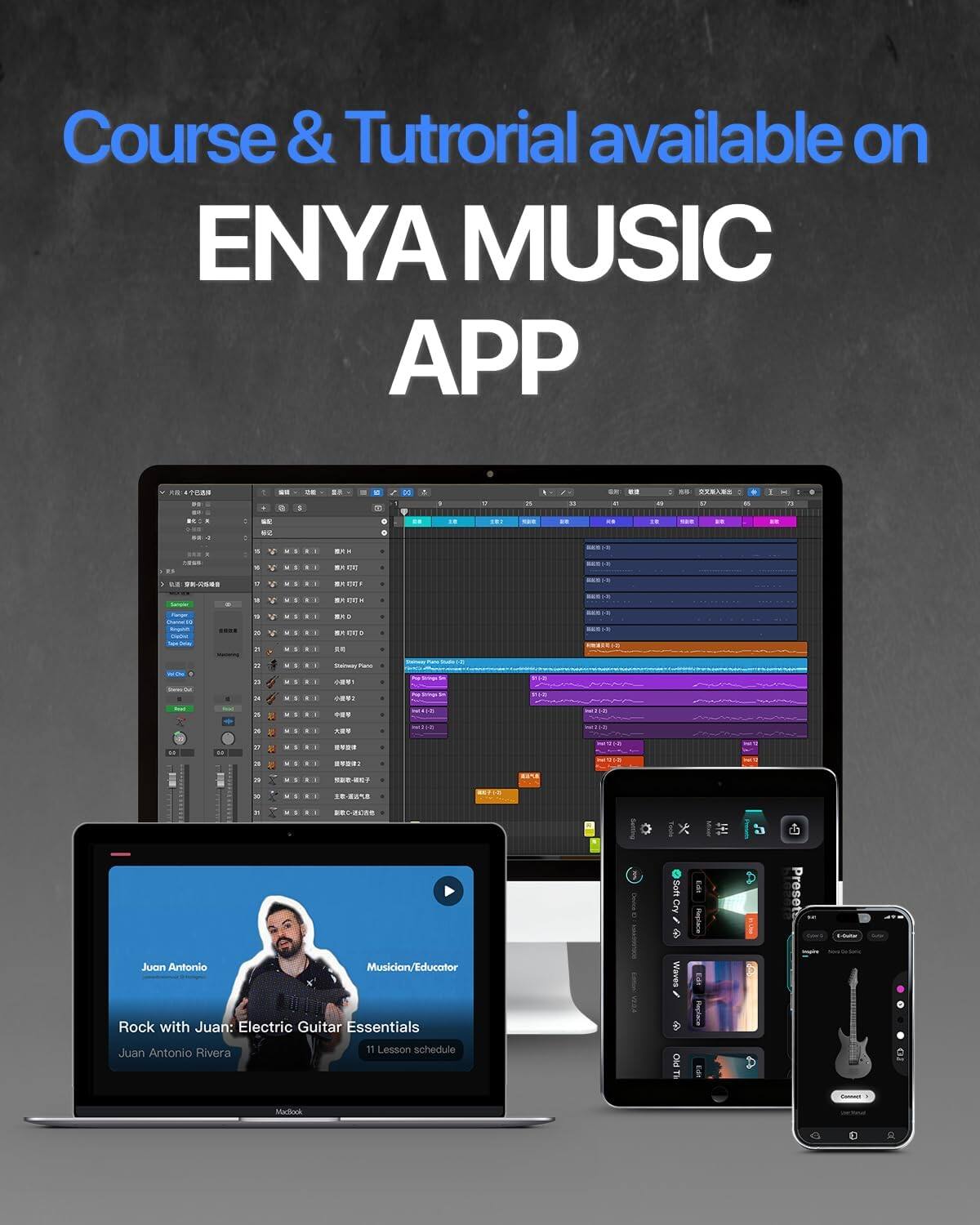 Course & Tutorial available on ENYA MUSIC APP

4 DO
1 .
"
1
IS
=
00
I
c
21
=
 a
"
.
  w
a
:
: TO
0
K: a .. a area
: :
  5 V a
x
 .
BAX oz
0

1
 MILK

15
ELE  .
= 2
 


MRO
-

x 21
 
 
=
Plano
C

Stings
. 2
&
 
String -
Inst31-01
N

100
GO
"
a
aves:
-
to


Juan Antonio
Musician/Educator
Soft Waves
Pincer
Preset
F-Sulter
Rock with Juan: Electric Guitar Essentials
Juan Antonio Rivera
11 Lesson schedule
PIO The
-
MacBook
Comment