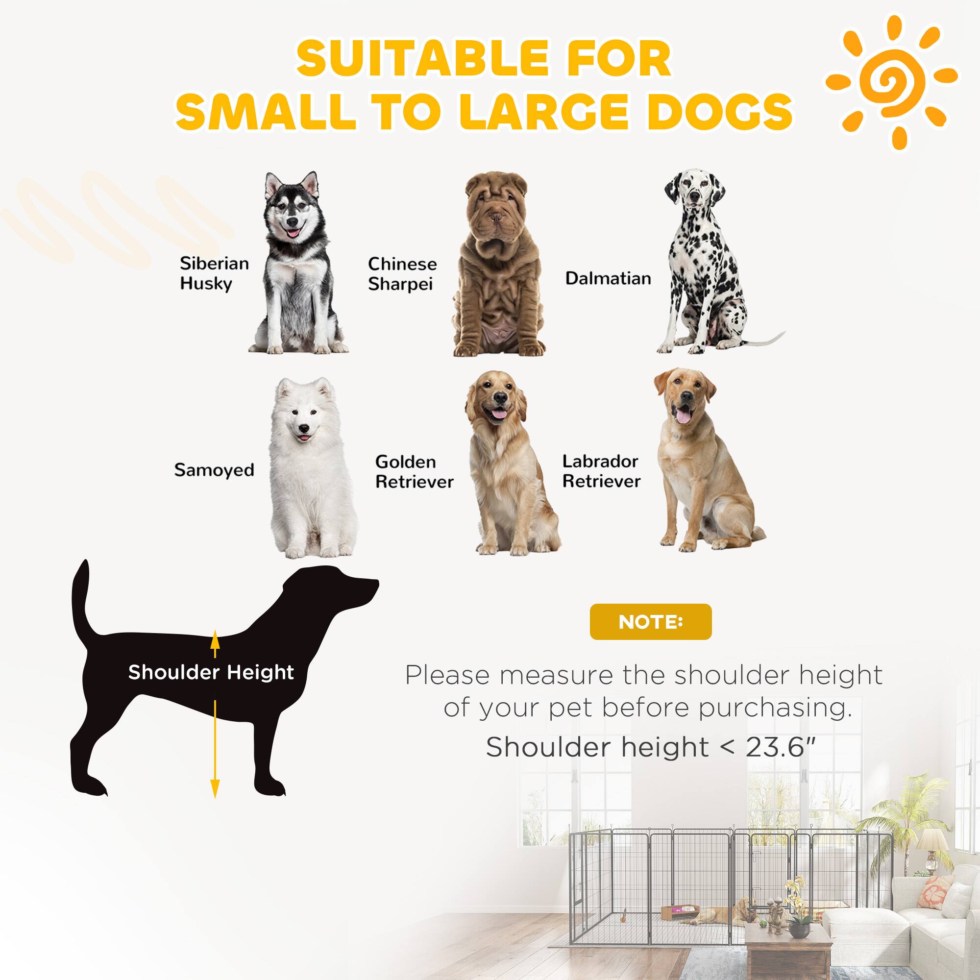 SUITABLE FOR SMALL TO LARGE DOGS

- Siberian Husky
- Chinese Sharpei
- Dalmatian
- Samoyed
- Golden Retriever
- Labrador Retriever

NOTE: Please measure the shoulder height of your pet before purchasing. Shoulder height < 23.6"
