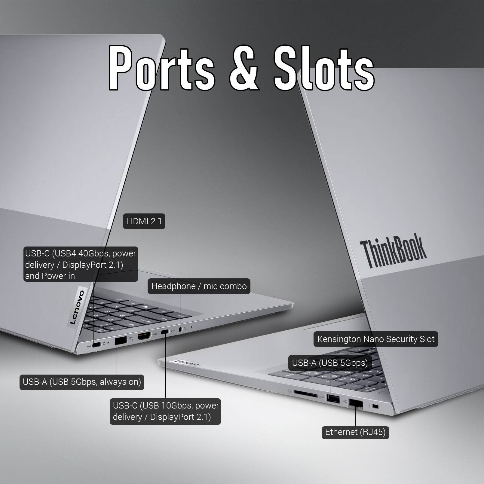 Ports & Slots

- HDMI 2.1
- USB-C (USB4 40Gbps, power delivery/DisplayPort 2.1) and Power in
- Headphone/ mic combo
- Lenovo USB-A (USB 5Gbps, always on)
- Kensington Nano Security Slot
- USB-C (USB 10Gbps, power delivery / DisplayPort 2.1)
- Ethernet (RJ45)