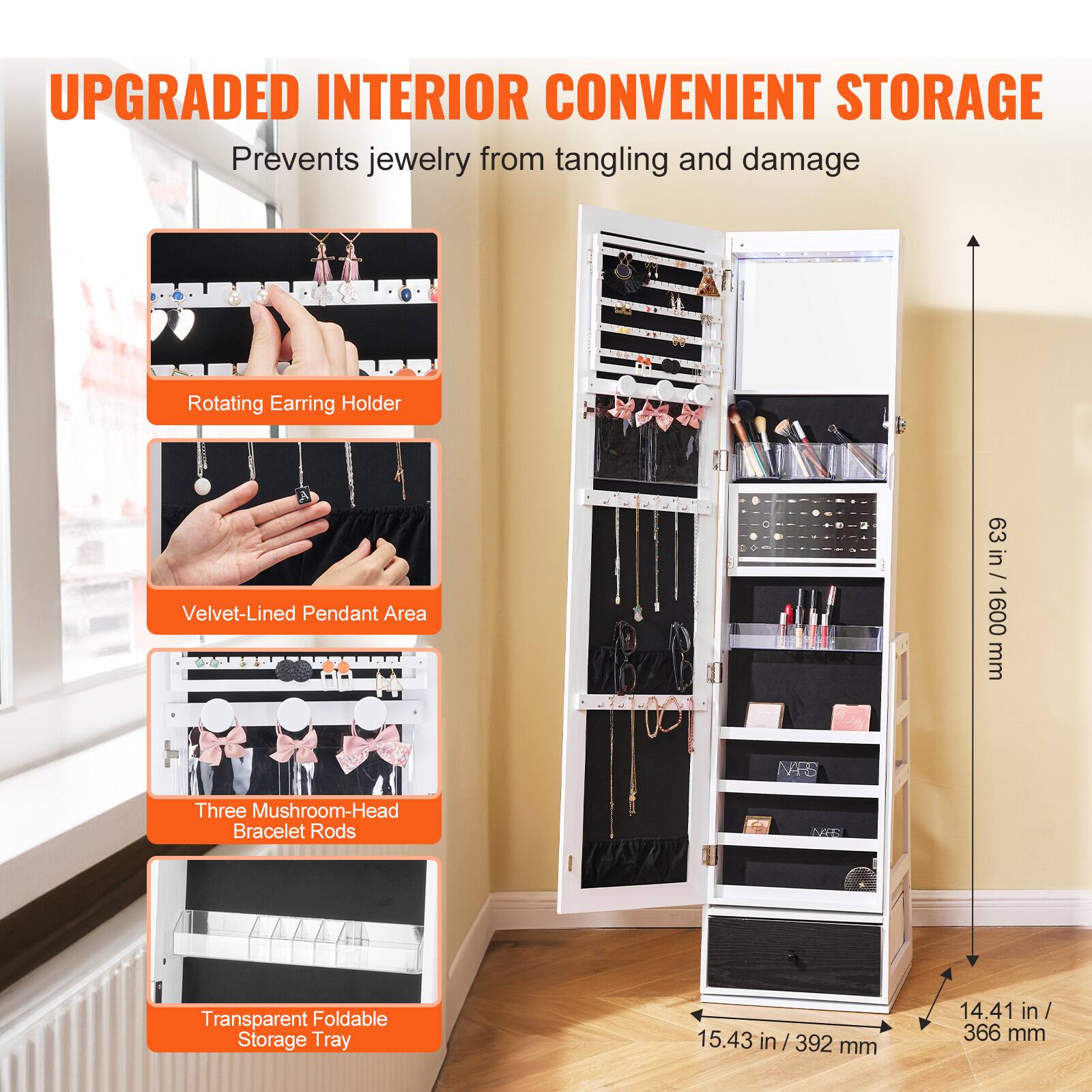 UPGRADED INTERIOR CONVENIENT STORAGE  
Prevents jewelry from tangling and damage  

- Rotating Earring Holder  
- Velvet-Lined Pendant Area  
- Three Mushroom-Head Bracelet Rods  
- Transparent Foldable Storage Tray  

Dimensions:  
- Height: 63 in / 1600 mm  
- Width: 15.43 in / 392 mm  
- Depth: 14.41 in / 366 mm