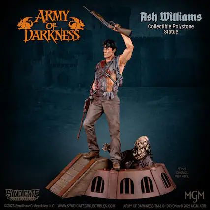 ARMY OF DARKNESS Ash Williams Collectible Polystone Statue
*Final product may vary.
SYNDICATE MGM COLLECTIBLES 2023
Syndicate Collectibles LLC
WWW.SYNDICATECOLLECTIBLES.COM
ARMY OF DARKNESS TM & © 1993 Orion. © 2023 MGM. ARR.