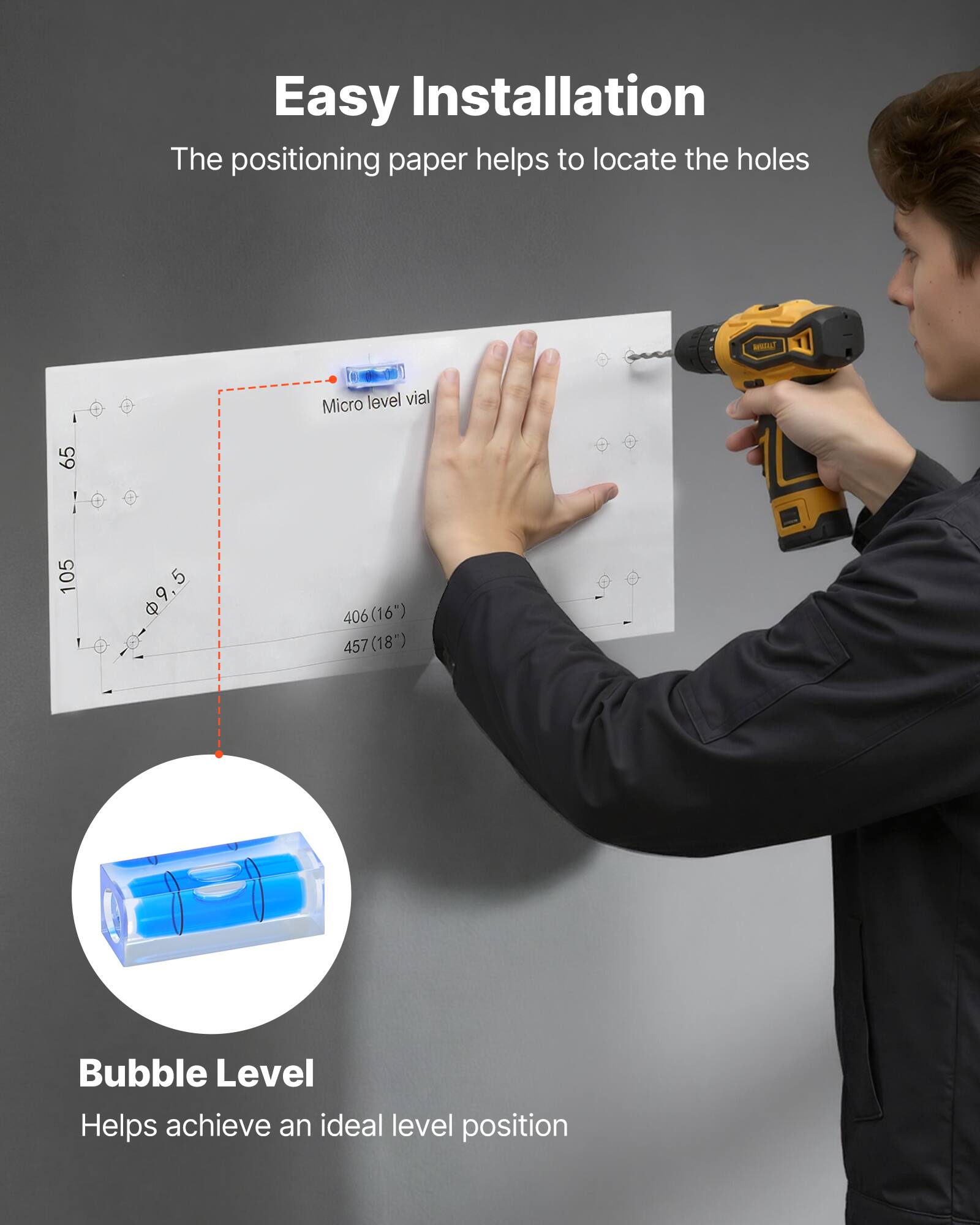 Easy Installation  
The positioning paper helps to locate the holes  

WT Micro level vial 65 105 5 6 & 406 (16") 457 (18")  

Bubble Level  
Helps achieve an ideal level position